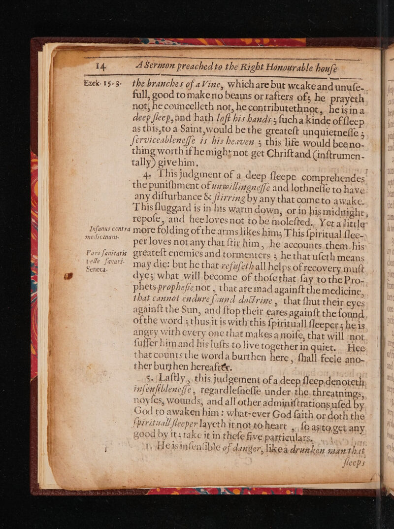 We te Braces Ezek 15-3. the branches of aVine, whichare but weakeand unufe.. full, good tomakeno beams or rafters ofs he prayeth not, he councelleth not, he contributeth not, heisina deep fleep,and hath loft his hands; facha kinde of {leep as this,to a Saint, would be the greateft unquietnefie ; ferviceableneffe 7s his heaven + this life would beeno- - thing worth ifhemighr not get Chriftand Cinftrumen.- tally) givehim, 4. LPhis judgment of a deep fleepe comprehendes the punifhment of wawillingneffe and lothnefle to have any difturbance &amp; ftirring by any that cometo awake. This Ulugeard is 1n his warm down, or in his midnight, repofe, and heeloves not to be molelted.. Yera] ittle Infanus contra more folding of the arms likes him; This {piritual {lee-. Ligeia ato per loves not any that {tir him , he accounts. them. his Pars fanitatis @reatett enemies and tormenters ; he that ufeth means — belle farart- may die: but he that refi eth all helps of recovery, mutt Seneca. : Ae ee aha ae dyes what will become of thofethat fay tothe Pro- phetsprophefre not , that aremad again{t the medicine, that cannot endure fiund docrime » that fhut their eyes againft the Sun, and {top their eares again{t thefound i ofthe word ; thusit is with this {pirituall fleepers he is angry with every one that makes a noife, that will not , _ fuffer him and his lufts to live together in quiet. Hee: 7 | that counts the worda burthen here , fhall feele ano- ther burthen hereaft¢e. | s. Laftly , this judgement of a deep fleep.denoteth infenfiblenef/e, regardlefnelle under. the threatnings, noyfes, wounds, and all other adminxtrations ufed by 4s) D6 aXto. « c x Ak , ‘God to awaken him : what-ever God {faith or doth the (pirituall fleeper layeth it not.to heart » {0 asito.get any OK a by its take It in thefe fi ve particulars. | | 1, deisupentible ofd ry x y 7 adnder likea druaken swan ths i fleep s J es