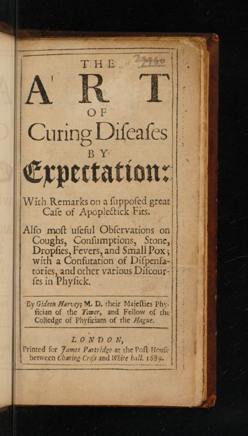 OF Curing Difeafes | BY ti : ? (€rpectation: | Linea | | With Remarks on a fappofed great! | Cafe of Apopletctick Fits: . | | |Alfo moft ufeful Obfervations on || Coughs, Confumptions, Stone, | \| Dropfies, Fevers, and Small Pox; | with a Confutation of Difpenfa-} | rories, and other various Difcour-|} ; fes in Phyfick. : : } | Colledge of Phyficians of the Hague. i } ) LONDON, | Printed for Fames Partridge ar the Poft-Houfe | | between Charing-Crofs and White hall. 1689. | : ce Se era pee SF ed a . ———arrtiree CCC A OC LOT CCL tte te nt te eT Ne