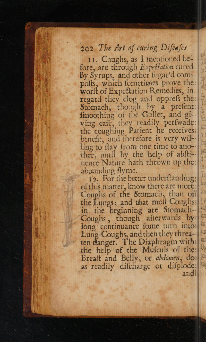 11. Coughs, as I mentioned be- fore, are through Expecfation cured by Syrups, and other fugar’d com- worlt of Expeétation Remedies, in Stomach, though by a prefent the coughing Patient he receives ling to {tay from one time to ano- abounding flyme. Coughs, though afterwards by Lun ten danger. The Diaphragm with the help of the Mufculs of the Breaft and Belly, or abdomen, do as readily difcharge or sc sab an