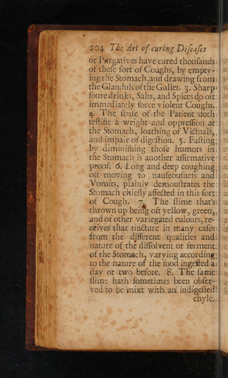bf At i of CHIL g Difea i¢s Cc Jf sas or Pargatives have cured thoufands a of thefe fort of Coughs, by empty- ing the Stomach,and draw ving froma | the Glanduls of the Gullet. 3. Sharp) four edtinks 3, Salts, and Spices do oft: | \! immediately force violent Coughs. | 4. The fenfe of th ie Patient * doh | te ftifie a weight and oppreffion at: the Stomach, loathing of Victuals, , and impair of dig gcttior n. 5. Faf fting | by diminifhing a humors ini the $ tO oe e visa another affirmative: ong and deep c coug ining | ing to naufeoufnets and jot Vomits, fede ly demonttrates the:| 1 stomach chiefly affected in this fort:} a of Coax: 7. The flime. that’s;} a thrown up being oft yellow, green,,| « and of other 1 variegated colours, re--} x ecives that tinture in many cafess| ah from ‘the different ‘qualities and} wy | nature of the diffolvent or ferment:} Ht of the Stomach, varying accordings) ( to the nature of the food ingefted ai) day or two before. -8.: The fame:| lime: | hath ‘fometimes' been obfer--} , ved to be mixt withcan! indigelted!} | chyle. =>