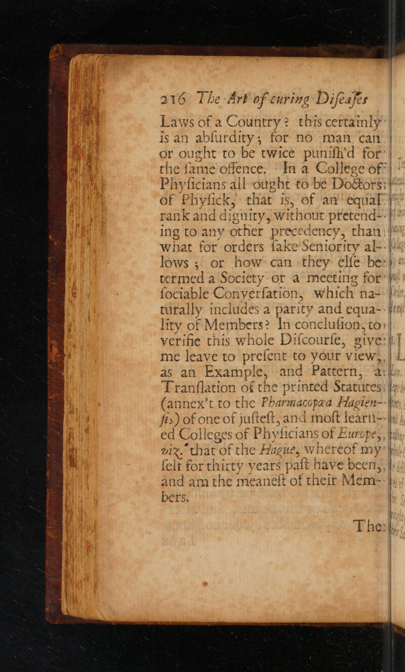 Laws of a Country? this certainly is an ablurdity 5 for no man. can of Phy Las she is, Of an‘ equal termed a Soc 2 or a meeting for fociable Conyerfation, which na- turally includes a pari ity and equa- lity of Mefabers: In conclufion,to as an Example, and Pattern, Tranflation of the printed Statutes Ratinc ex’t to the Phar macopad Hagien- fis) of one of jufteft, ana | moft lear ed Colleges of Phy ficians of Europe } . a. avr w?wheren . UX. * hat « of the Hague, whereof my 3 eg 1. os okt ed 7 rie ¢ 4. | ATTae a + felt for thirty years paft have been, RA and am the meaneft of their Mem- tr Der 4 S 2 ante a » $ mest,