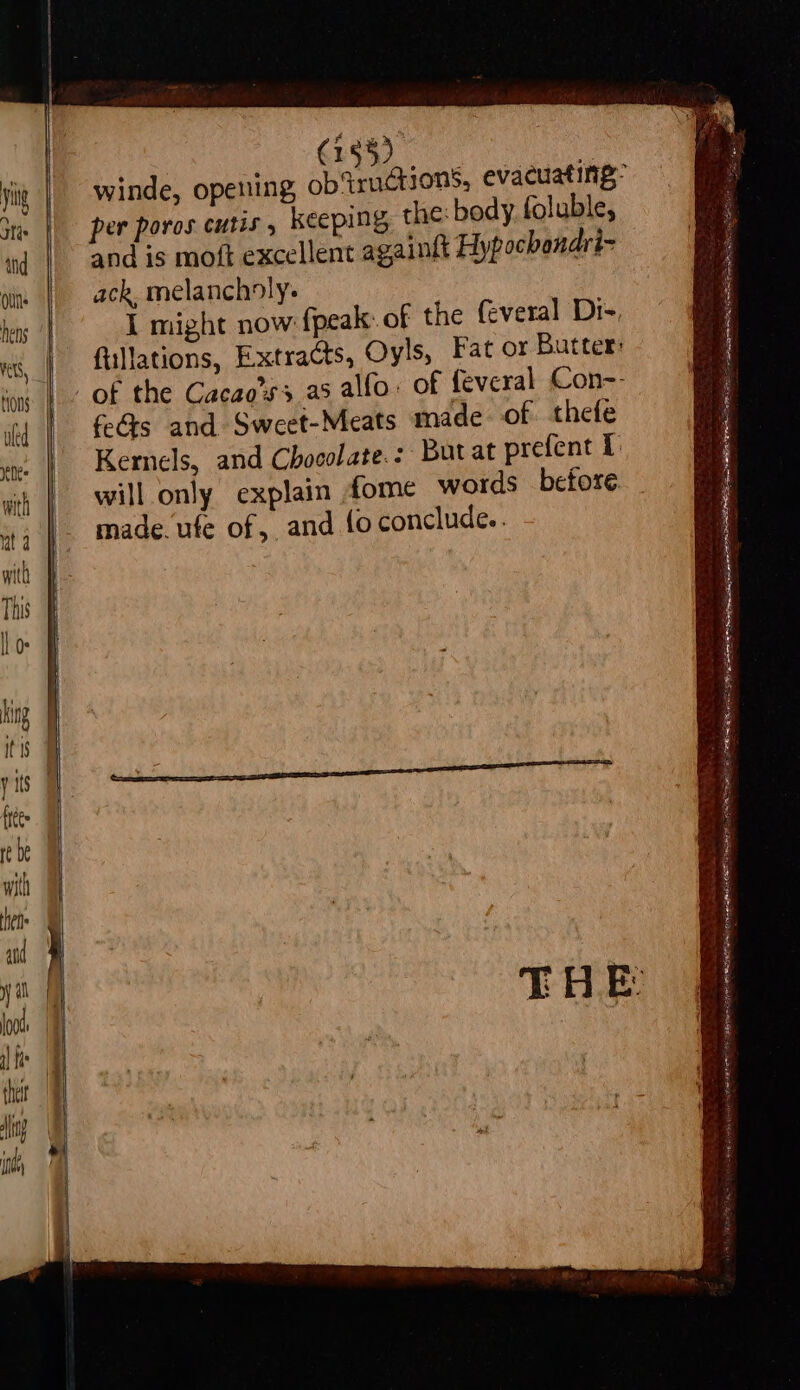 winde, opening ob%ructs per poros cutis, keeping the: body. foluble, and is moft excellent againft Hypochondri- ack melancholy: I might now {peak of the feveral Di- of the Cacao’s3 as a 5 a Sa EE So PLES Caen, :
