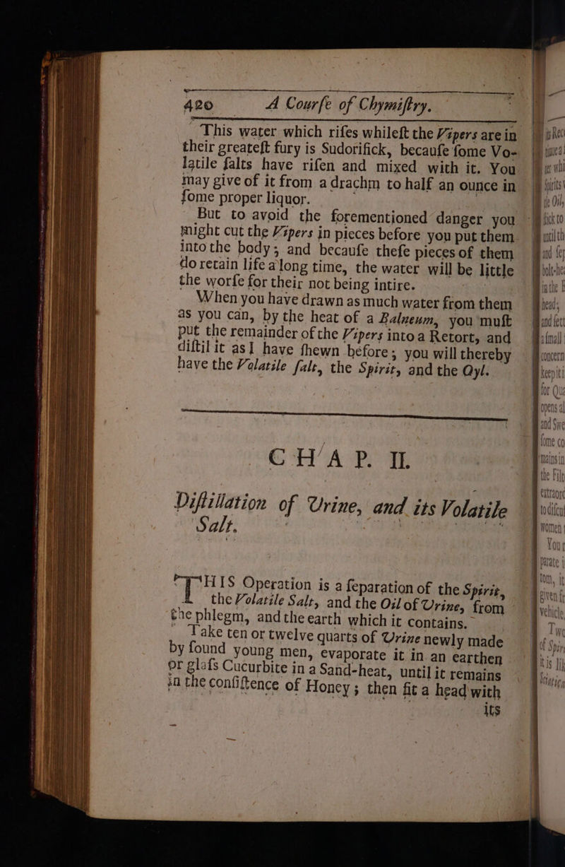 —* - 420 A Courfe of Chymiftry. their greateft fury is Sudorifick, becaufe fome Vo- latile falts have rifen and mixed with it. You may give of it from adrachm to half an ounce in fome proper liquor. ; hy sd But to avoid the forementioned danger you Into the body; and becaufe thefe pieces of them do retain life a long time, the water will be little the worfe for their not being intire. aay When you have drawn as much water from them as you can, by the heat of a Balzeum, you muft put the remainder of the Vipers intoa Retort, and diftil it as] have fhewn before; you will thereby have the Volatile falt, the Spirit, and the Qyl. CH’AP. IL Diftillation of Urine, and its Volatile ‘Salt. | OU dR ae “PCHIS Operation is a feparation of the Spirit, the Volatile Salt, and the Oil of Urine, from the phlegm, andthe earth which it contains. Take ten or twelve quarts of Urine newly made by found young men, evaporate it in. an earthen or glafs Cucurbite in a Sand-heat, until ic remains sa the confiftence of Honey ; then fit a head with its CONCrD the File extraord todifen! Women | Your barate j