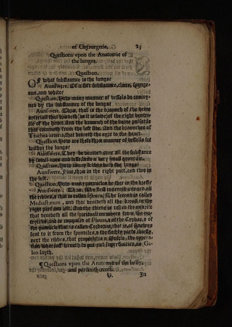 —— 7 q ae “ * Boy: dunges.: ’ ag att i Ty ws ; 0 hs ereRQuefBeniti vin ln Ye ws eae? U Avntwere! Dtialott(abiauntce, clare; fee’ nena | white? UQuveltionApote many manner? of beftelebe conioy: fied by the fabiaunce-of the lungs? . ® ‘Auntwere. Slope; that ts the-boannch of. the oeine tf of the Heart. Ano the braemch of the eine. pallatile that coininety from the lett fide. andithe biaunches: of ‘Queftion Apow ave thetethae manner of oefells fet within the lungs? 163 Aunt Were AL hep be pentned.oner all the fubanc by find owe ant tema orto w ery (mall quantifies; Quiehtion ABW ddanylobbbs hath the Lungg?: : Aunfwere, Fine,th2e int the right ine (00 in the Welei! 9no%e <1 riggs vod Wuntwere) ibaa: ibe fied canercth aivard.all Mediaftinum , and that nevideth all thedboeathinntie ‘qagive aed Aves lete) AuDshe thirde is called themrtaztte that denideth all the (pirituallanembers from) thenus “que panniclelthatis caller Comorrs,tbat ig, of fineines fent to it from the (pondiles,e tbefiethly:parte,chicfy, nert the ribbes, that propéclptic ni Mufcte tbe. oppera- HiGn Wb er dow! (eruuet by: barpetipn alae Gaasornaae” we ie fayth, (eau 2333 Au ota Si ladal tne wrik Oat ¢ Queftions vpon the Anatom te it 1 G3 HES iD well see. vA Siu it 4