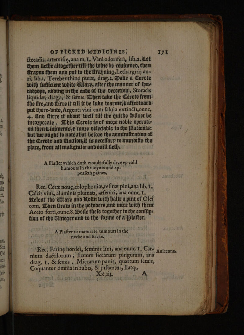 = = itecadis, artemifie, anam,1, Viniodoriferi, lib,2, Let them feethe altogether till the Wine be confamed, then ffrapne them and puf fo the ftrapning, Lethargirij au- With fufficient White Wave, after the manner of (pas radzope, adding ttithe ende of the: verortioty, Storacis liquide, diaein, &amp; emis, Dbert take the Cerote from: the fire, and ffirre it fill it be luke twarmie;€ afterivard: put there-bnto, Argenti viui cum faluia extinéti,ounc, 4, And flirre if avout well till the quicke Stluer be inco2pozate .. his Cerote is of moze noble operatis on then Liniments,¢ moze délecable to the Patients: but Woe dtiaht fo note, that befoze the adminiitration of the Cerote and Cincion,it is neceflary to mundifie the place, from all malignitic and eutll fet}. A Plafter which doth wonderfully dry. vp cold peafeth paines, _ Rec, Cerz noue,colophoniz,refinz pini,ana lib, 1, Calcis viui, aluminis plumati, arfenici, ana ounc.I, _ Relent the Wlare atid Rolin with halfe a pint of Olet com, Shen frau inthe potoders,and mire with then Aceto forti,ounc,8.%5otle thefe together fo the confiips tion of the Gineger and to the forme of a Platter, A Plafter to maturate tumours in the : necke and backe. nium da@ilorum ; ficuum ficcarum pinguium, ana - drag, 1, &amp;femis , Miccarum panis, quartum femis, Coquantur omnia in rubis, &amp; piftancar, fiatq;. i. | uit it KX,i1j, ' Sn a Seen atcha ley Sit iad = ora nea . — wa Sects Tape Si ie Seley ae lie ea Saale ari a OC,