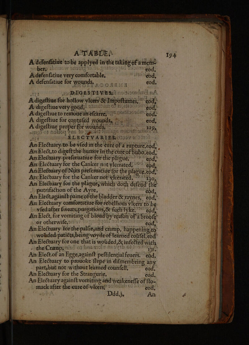 — ae —_— A defenfatiue' ‘tobe applyed 1 in the taki of nici nrderp e703 22° Ce@d, Avdefenfatiue very comfortable, “0 eod, A defenfatiue for wounds, as aie ter econ cod, 2 DUGE SPD VB IA notoordatl nA digeftine fo hollow vieets aii, 20d, fe digeftiue-very goad}: bene a ‘sod, A digeftiue to remoilé'an’ atvaire! oes code A, digeftiue for contufed pede G Ae edd, A be eee: ; proper f for Won she witi ue soy Ee Ohio? i Yate tS ‘BLECTY ARIES: SUI IC PE An Flees to be vfed inthe tite oF a rrHahae ed AnElecuary: prefernatine for thie phigue?? end: AmEleQuary for the Canker not viceratedy tod, AnEleGuaryof Nuts preferuatin we’for the pissin An:EleQuary for the Canker not'vicerated {2 130, An Eleétuary for the plague; whiely doth deferid’ the putrifaction of the Ayre, | ‘ed, An Eleet; againit paineofthe bladder’ &amp;t raynes, eod,” Am EleQuary comfortatiue for rebellions vicets to be AnEleé, for vomiting of blewd' by seafohy ofa Brag re: Ab Electuary for one that is wouded 28 infected with Am Eleét.of an Esscasaint peftilential fener edd, An Ele€&amp;uary to “prouoke flepe in difmembring any. part,but not without learned counfell, ~~ oad An EleQuary for the Strangurie, eod. An EleQuary again{t vortiting and Wweakénefle of fto- mack after the cure of} ndluerse OHEPOMIED Os Jc15 Tees Ddd,}. An px 2 - ary ~ = ii eae ~ > Srawendan Ss zs —- - ~ =a aa iy ~ - <——_ See eet eatin x it ees ee “Sl 20 7h ot ; ‘ ~ FRE eran at nly, ini CEE Os eal ait Ceti