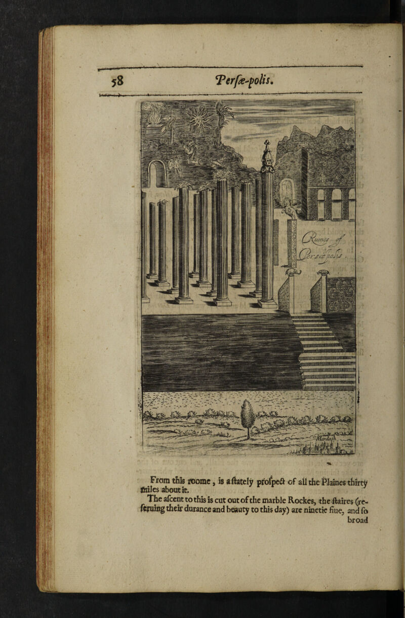 l|! From this toomc, is a lately profoeft of ail the Plaines thirty thilcs about it. The afcent to this is cut out of the marble Rockes, the ftaires (rc- ftpiing their durance and beauty to this day) are ninetic hue, and To broad