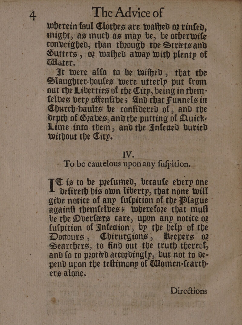 woberein foul Clothes are mathed nz rinted, miuight, as much as may be, be otherwile tonbeighed; than theough the Srreetsand Cater. Sieg St mere alfo to be withed, that the - out the Liberties of the City, being in them- felbes berp offenfibes And that Funnels tn Beprh of Geabes, andthe putting of Muick- without the Ditp. IM. _ To be cautelous upon any fufpition.. © is to be peefumed, becaute every one Defireth bis own Itbertp, that none will againt themfelbess wherefore that mul be the Dberl&amp;rs care, upon anp notice oz fufpttion of Jnferton, by the help of the Searchers, to find out the truth thereof, and fo to peoteDd accogdinglp, but not to de- pend upon the teltimonp of Comen-fearch- ergalone, H Directions