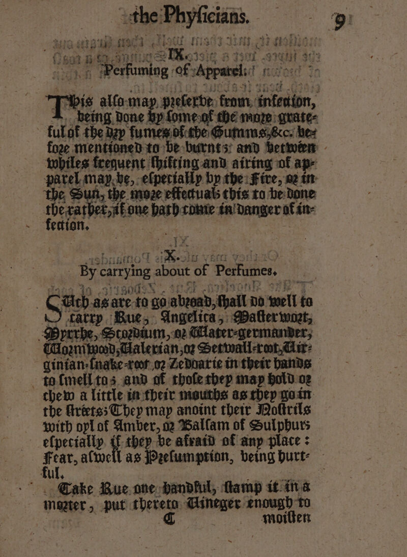 ute: perc, % 333: 3d ae st = ris fi : ee $ i268 Bs £4 f {2 i ath 8 “i ae Feats * Derfuniog of “Apparsi! Tk “bis alfo.may, prelerbe, from, iniedion, ig. Done by Lone.of the mare grate- fulat tbe the agp fumes of che @utnims5&amp;c. hes foze mentioned to be burnts; and betkoe - — tobiles frequent hifting and airing of ap- parel maybe, efperially bp the: Fire, a2 tn “the Sun, the. moze etetuab this to De:Done: thecarbee,afi one barb cbante in'anger até iit: 41k By carying g about of Perfumers aa ms Ga Gch. ae as ate ‘a 90 abgoad, fall no swell te to | fatrp Bue, Angelica, Maker wozt, Poccie, Seogdiuim, 2 Gater-germanver; CHgiwod,Ualerian,oz Settwatl root, Gir g n-fnake-reor.o2 Zedoarie tn thei bands sine tna. and of chofethep map Hold.og thet a little in their mouths as rhep goin the frets; Chey may anoint thetr Moftrils — -‘Snith oplof Amber, oe Ballam of Sulphurs elpecially. ¢f thep be afeadd of any place &gt; fil aie Las Pefumption, being burt: | -* . Gake Bue.one dandful, flamp it i148 mentee put thereto ical enough to gC ——- aoiten