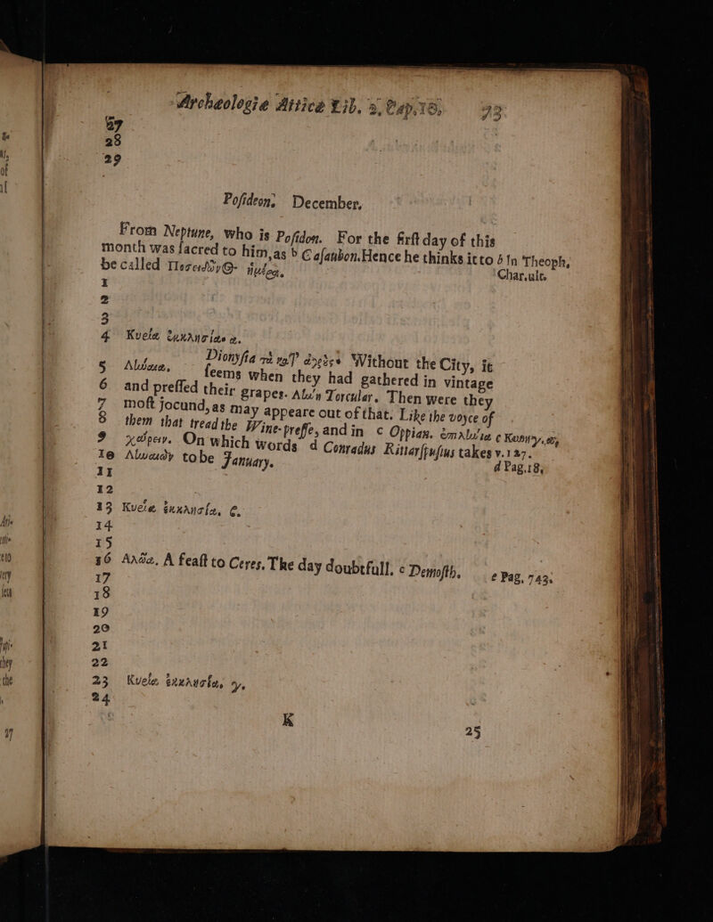 23 29 ‘Archeologie Attica Lil. 3. Cap.l8, 93 Pofideon, December. &gt; Cafanbon.Hence he thinks itto 4 1n Theoph, z SS orlamw wnwwrnr Kvela eynanoiac x. ; Dionyfia wi v9? dnetss Without the City, it Aluveue cems when they had gathered in vintage and prefled their Slapes. Alan Torculey. Then were they moft jocund, as may appeare out of that. Like the voyce of them that tread the Wine-prefe,andin c Oppian. émalu’ie ¢ Kuni, 07, xepev. On which Words 4 Conradus Rittar{pufins takes v.1 27. Alwudy tobe January. d Pag.18, Kuete eunancia, € Aawa, A feaft to Ceres, The day doubtfull, c Demofth, _ ¢ pag. 743: Kvele, EXuAUC Ee. y