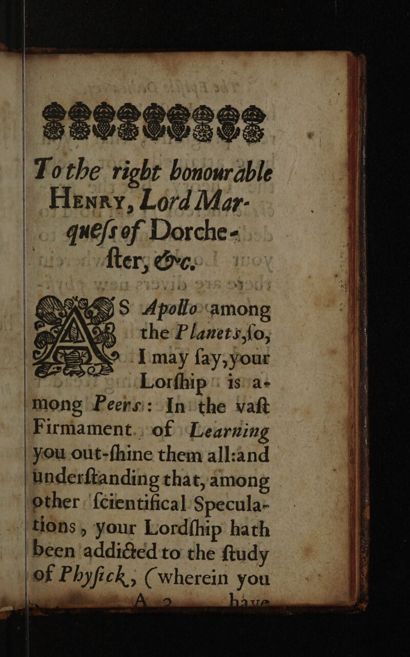 [may fay,your [pai Lorfhip \ 1sa+ ‘mong Peers:: Inithe vatt Firmament., of Learning you out-fhine them all:and Underftanding that, among ‘other. {cientifical Specula- tions , your Lordfhip hath Deen addicted to the {tudy of Phyfick, (wherein you