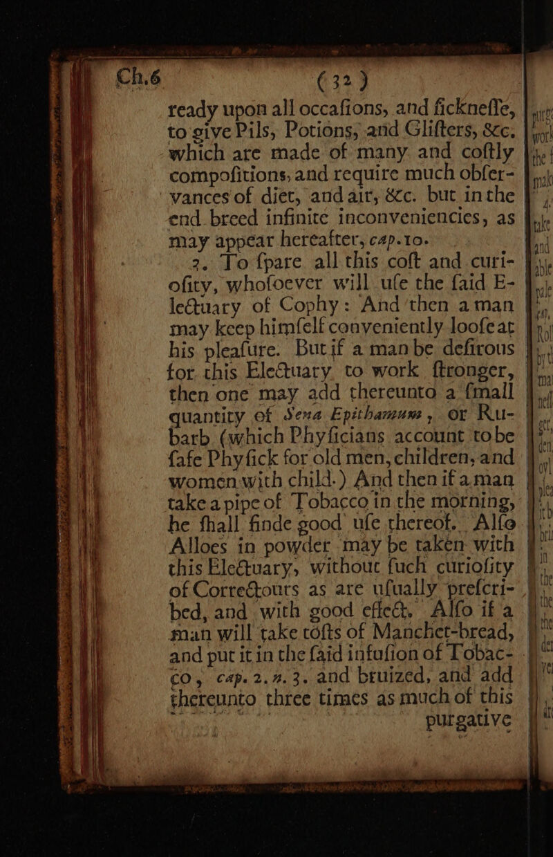 G2) ready upon all occafions, and ficknefle, to give Pils, Potions, and Glifters, 8c. which are made of many and coftly vances of diet, and air, &amp;c. but inthe may appear hereafter, cap.to. : 2, To {pare all this coft and curi- J) may keep himfelf conveniently loofeat his pleafure. Butif a man be defirous | then one may add thereunto a {mall barb (which Phyficians account tobe women with child.) And then ifaman Alloes in powder may be taken with of Correétours as are ufually prefcri- 9) bed, and with good effect. Alfo ifa } CO, cap.2.%.3. and bruized, and add thereunto three tinaes as much of this 5: Nei purgative