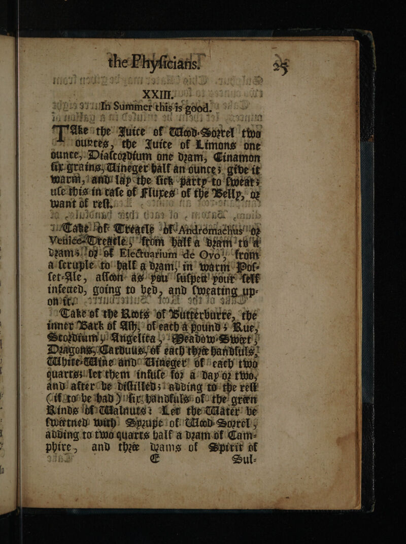 °T Abe the Mutce of Wiey-Sprrel ting — oubtes, the Jutte of Limons one ounce, Diaſtordium one dam, Cinamon ſix grains Aineger balf an ounces. give it warm, MAD! Hp the Lick party to fests ule this in tate of Fluxes of the Welly, - oz Want of reſt. fy So sar  cu. -SRIUNbS HIG CIS? i. iF jib iC ake Fok Tregelt HE Andidmachas og Veniee Tregtle trom Half a ‘diam? tea beams. oe bE Electuarium dé Ovo!) “frat: aiferuple. to ball a beams! in warm Poſ fet-Ale, aſſoon ae pau’ ſuſpen port felt infected, going to bed 2, and ſweating up- Je hQ ff! OWES &lt;TTNUTII HE: ds Cake of the Rots of Butterburre, “the inner Bark of Ath, ob eath a pound &gt; Rue, Stordium Angelita Deadow' Swe; DriconsyCarvuisiyer cach thse banoluls: White Cine aid Gineger’ oF each’ thio guartesiiter them intuſe for a Dayo? tio; and: afterche dillilled; ebbing to the rete Cifrosbe had)uix handfuls of the! green Rinde bo Ctaliuts? wer theater: ve Cweticd with: Speupe of Cad Sogrel 5 adding 10 two quarts half a deam-of Cam- phire, and thee » hale of aaa i 4B . ul⸗