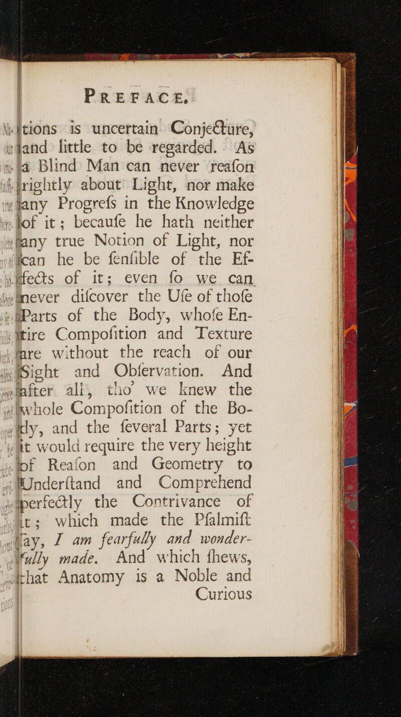 —2 = &gt; tdand littl to be regarded. As 4 Blind Man can never reafon brightly about Light, nor make «Jany Progrefs in the Knowledge — &gt; «@any true Notion of Light, nor ffcan he be fenfible of the Ef- Hfects of it; even fo we can “Mnever difcover the Ufe of thofe itire Compofition and Texture ‘are without the reach of our it would require the very height iotf Reafon and Geometry to it; which made the Pfalmift Nay, I am fearfully and wonder- Curious