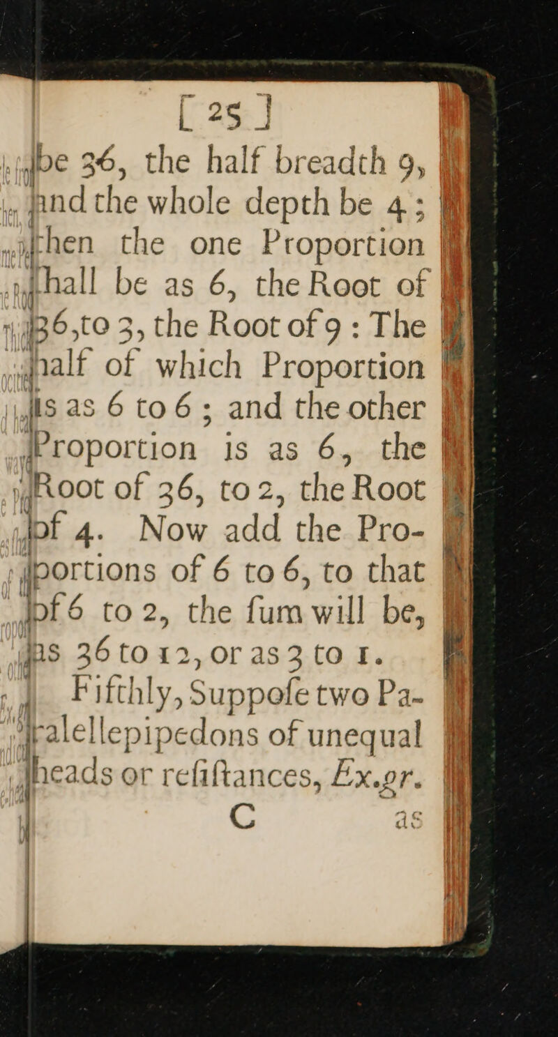 fe 36, the half breadth 9, And the whole depth be 4; s6to6; and the other Root of 26, to2, the Root jof 4. Now add the Pro- portions of 6 to 6, to that Inf 6 to 2, the Cate will be, jps 36to12,0ras3 tol. | Fifthly, Suppo two Pa- { pcilepl 9edons of unequal ads or refiftances, Ex.or. t dS