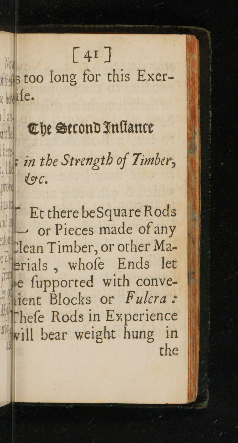 [41 | ‘is too long for this Exer- ile. Nata a Che Second Intlance it in the Strength of Timber, |) doe. “iy Etthere beSquare Rods i or Pieces made of any ‘Tlean Timber, or other Ma- i Ierials , whofe Ends let “be fupported with conve- “‘Nient Blocks or Fulcra &gt; Ihefe Rods in Experience “Will bear weight hung in