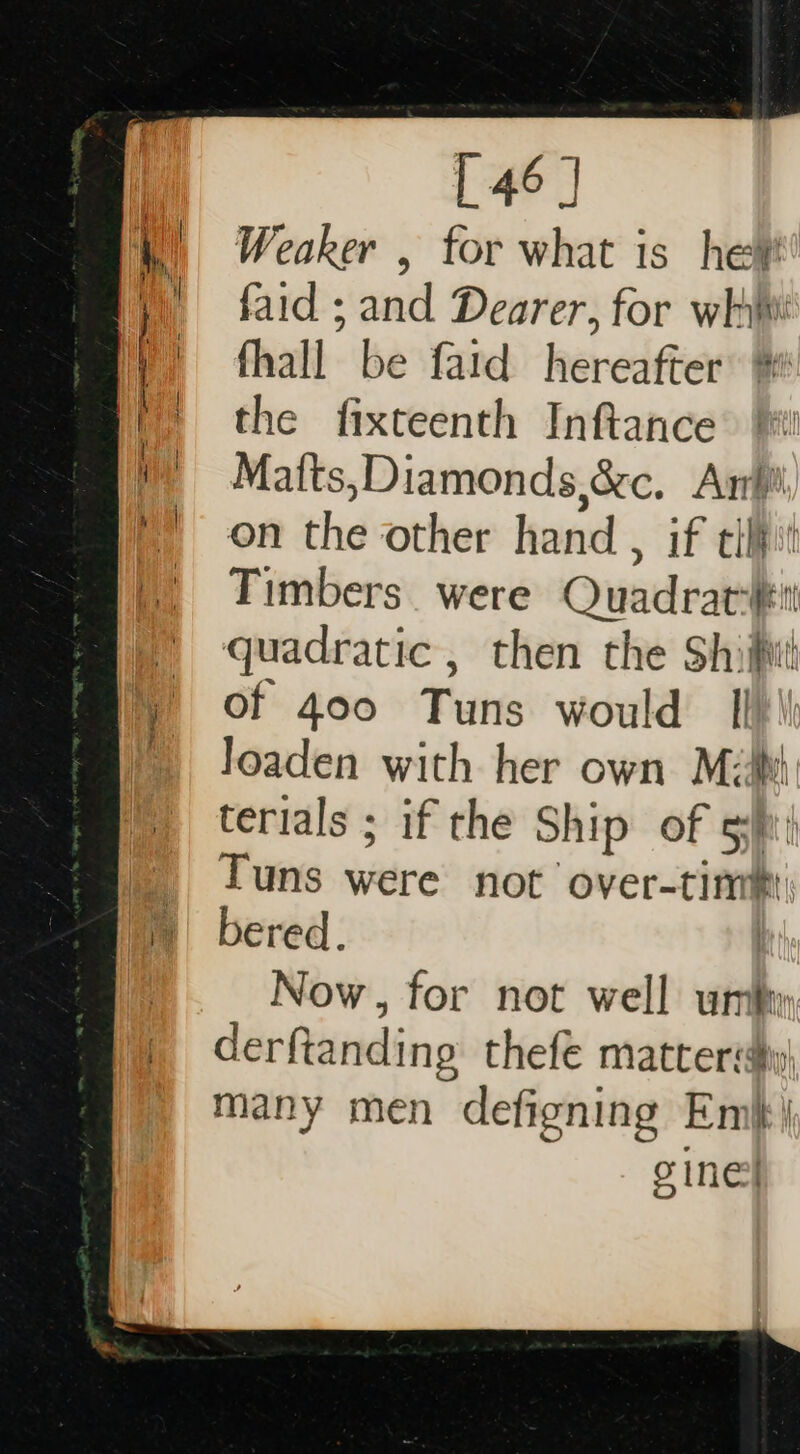 Weaker , for what is he faid ; and Dearer, for whi fhall be fatd hereafter the fixteenth Inftance Mafts, Diamonds xc. ip i on the other hand , if cil Timbers. were Quadrat*#it quadratic , then the Shiifil of 400 Tuns would I Joaden with her own Mzihh terials ; if the Ship of sft Tuns nitive not over-tim r bered. Now, for not well um derftanding thefe matter: many men defigning Emi\ cine
