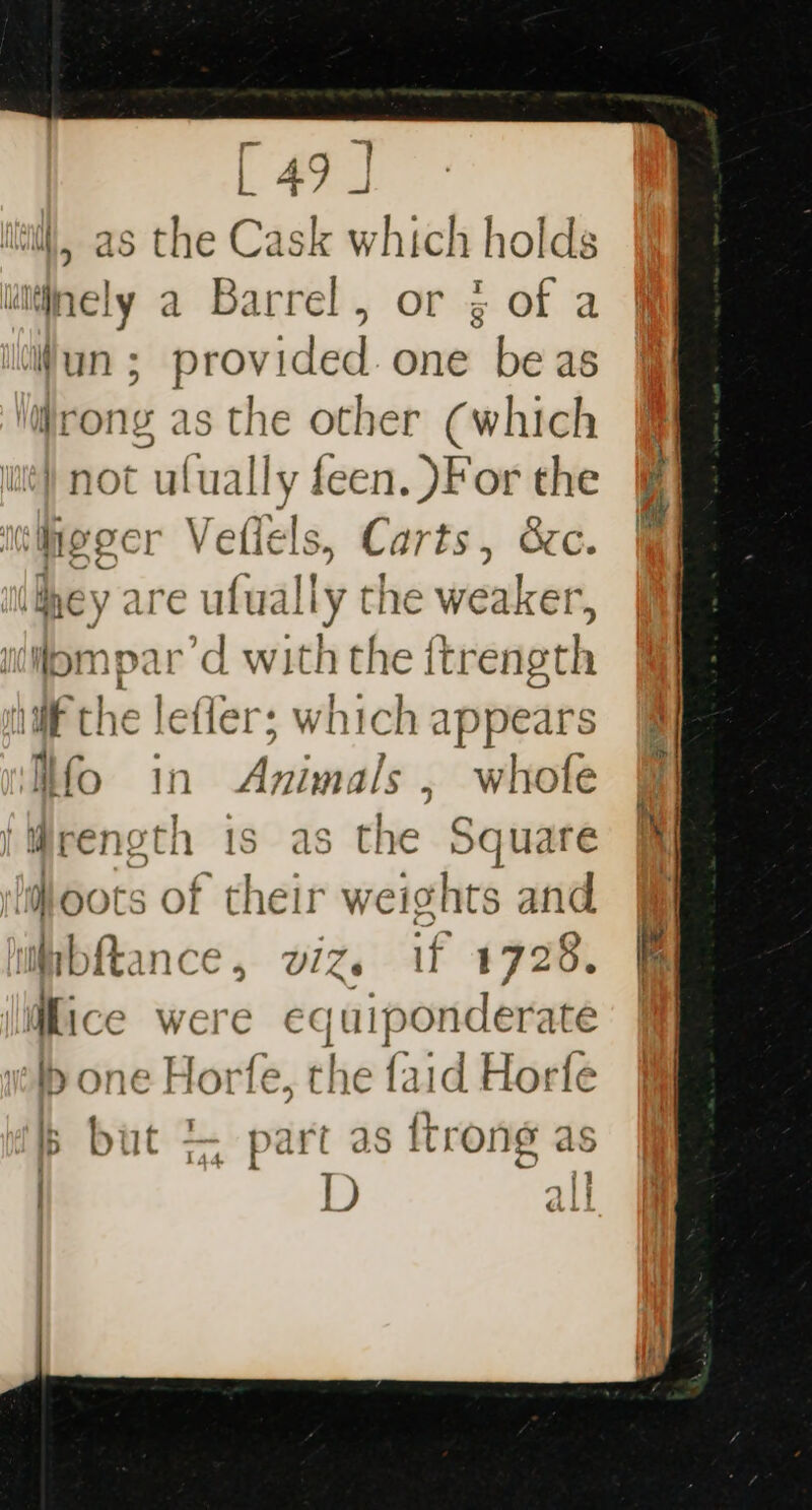 - nan tl | 47 J \, as the Cask which holds luitinely a Barrel, or 3 of a Wun ; ert one be as Wrong as the other (which t ulually feen. )For the ee: Vetiels, Carts , oc. iAhey are ufually the weaker, ompar’d with the {trength iif the lefler; which appears Ifo in Animals , whofe }renoth is as the Square ‘foots of their weights and ibftance, viz. if 1728. Mice were equip slid wip one Horfe, the faid Horfe 5b but + part as {trong as | D all