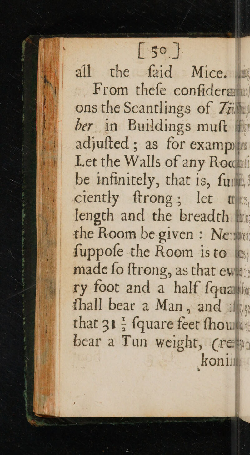 LSet] all the faid Mice. From thefe confideraiy ons the Scantlings of Zz ber in Buildings muft Wy adjulted ; as for exampyn Let the Walls of any Roch be infinitely, that is, ful ciently ftrong; let t length and the breadth: fei the Room be given : Ne fir; {uppofe the Room isto fh: made fo {trong, as that ew ry foot and a half {quasi {hall bear a Man, and ily that 34 ; {quare feet fhowihi bear a Tun weight, (ref, kontil