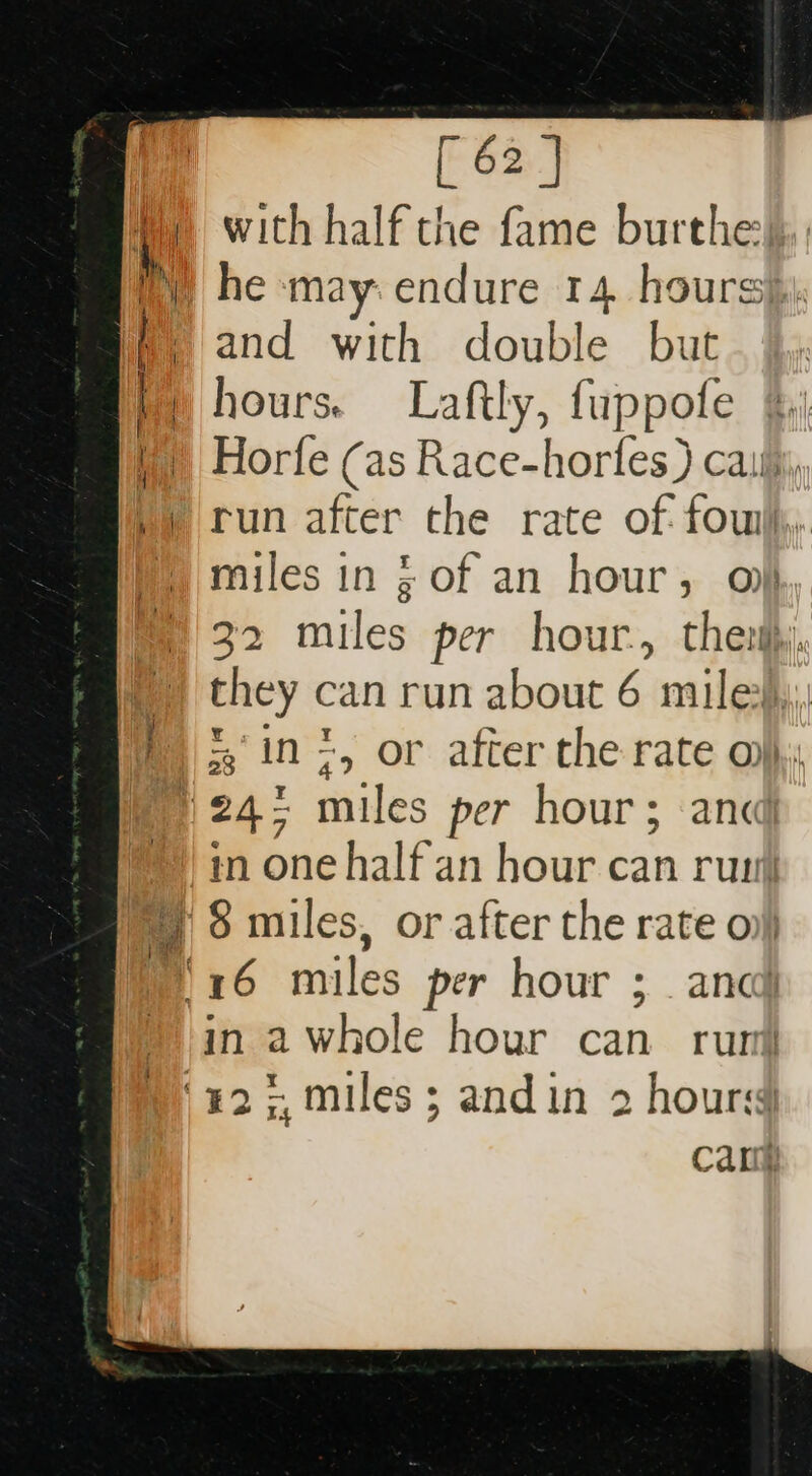 with half the fame burthe: and with double but hours. Laftly, fuppofe %' Horfe (as Race-horfes } cai, miles in ; of an hour, o} 32 miles per hour. then}, they can run about 6 mile},,, in 2 whole hour can ruri Cane