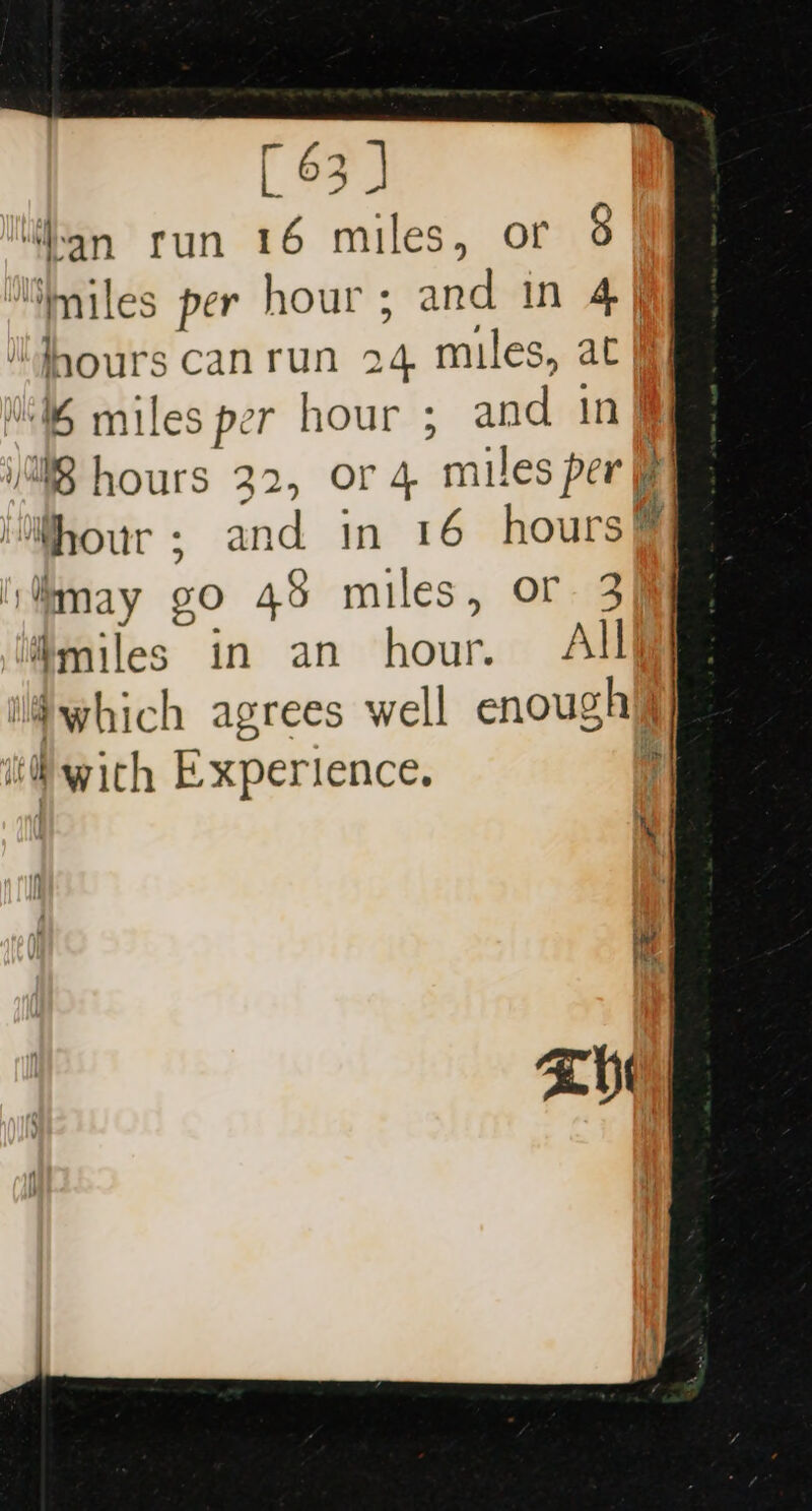 “hon run 16 miles, or “miles per hour; and in 4] fours can fe 24 miles, at | 6 miles per hour ; and in| 8 hours 32, Or 4 miles per fF | ‘hour ; and in 16 hours i Mmay go 48 miles, or 3 piles in an hour. All| which agrees well enoughy ind wid h Experience.