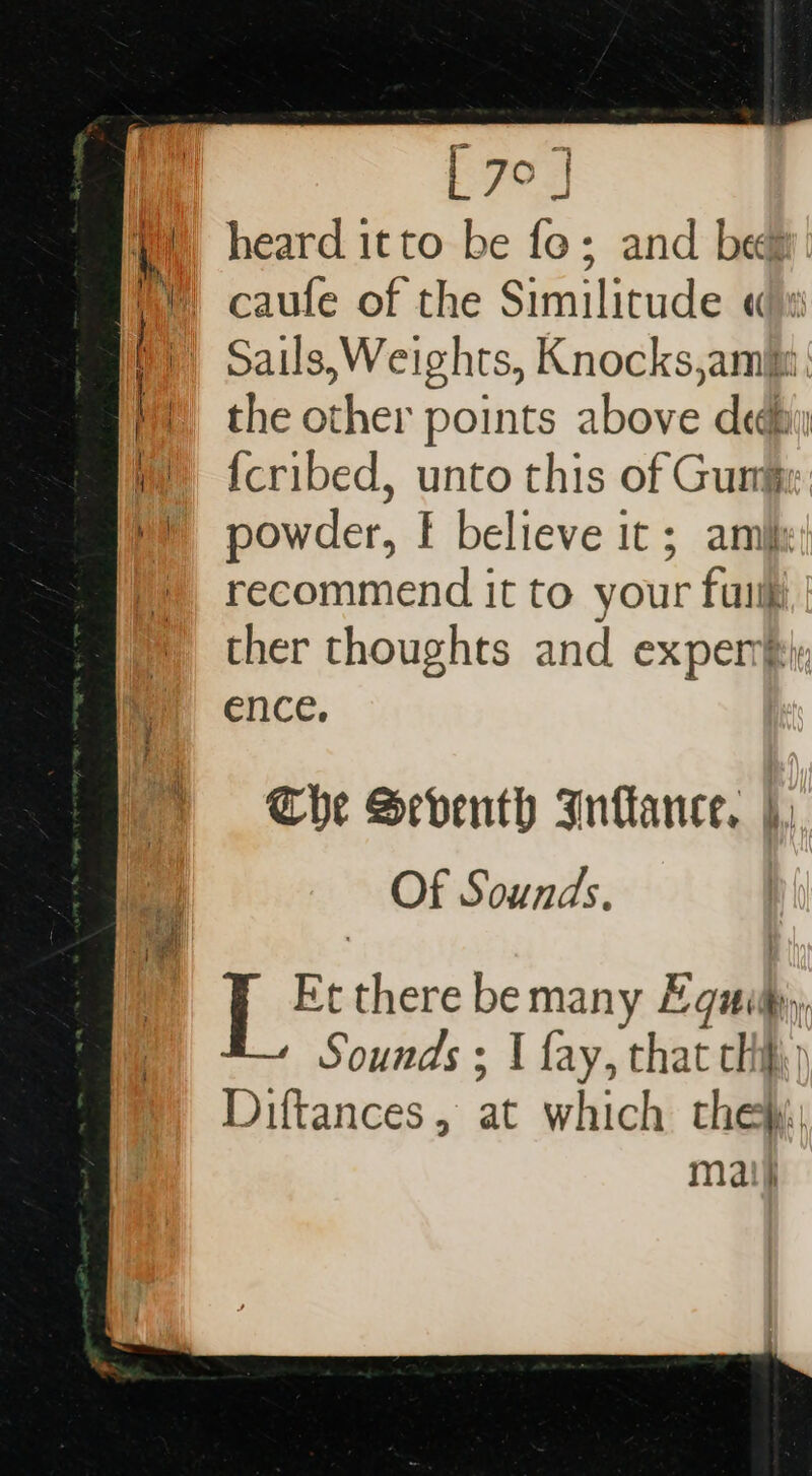 [7°] W) heard itto be fo; and beg Wy caufe of the Similitude «x fi Sails,Weights, Knocks,amie | the other points above dedhy m6 {cribed, unto this of Gumi: Hy powder, f believe it ; ami: » recommend it to your fui ther thoughts and exper® ence. (&gt; The Seventh Infance. |, Of Sounds. : 1 there be many Equity, Sounds ; | fay, that cli) Diftances, at which the}: