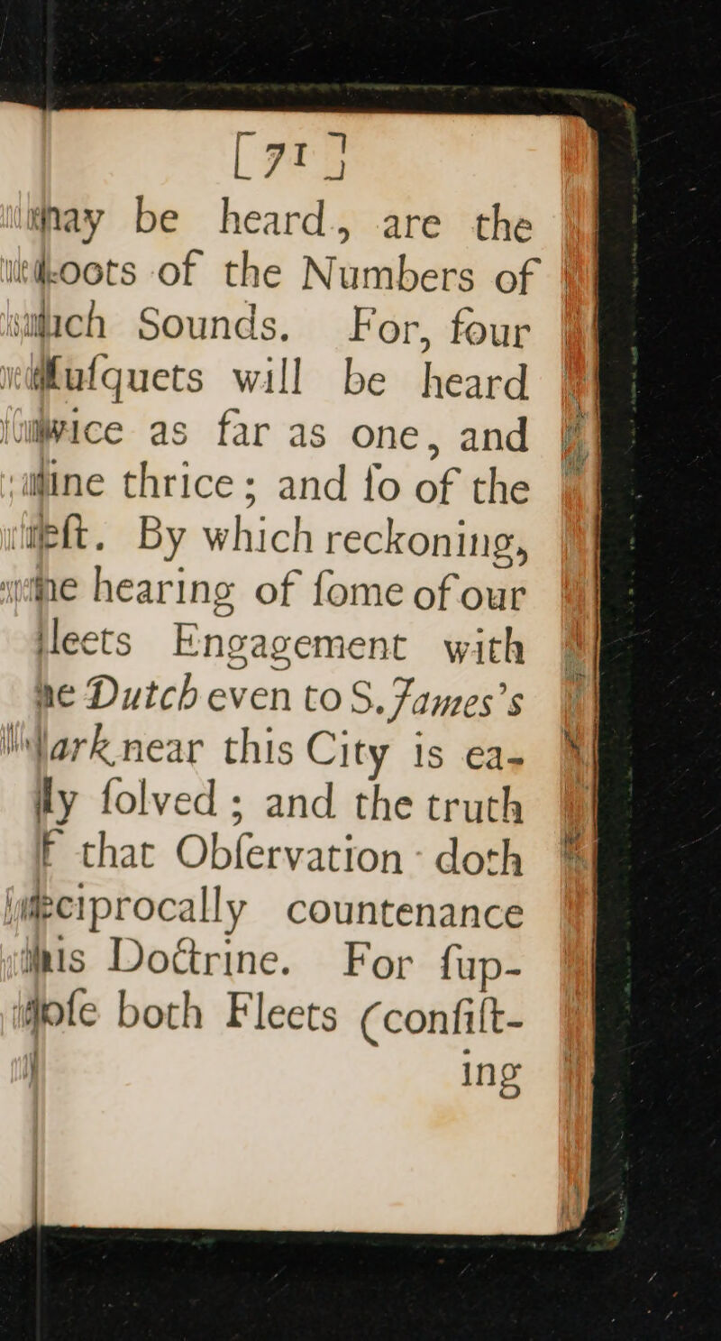 L7t 5 nay be heard, are the iitoots of the Numbers of | wich Sounds. For, four ieiufguets will be heard umwice as far as one, and line thrice; and fo of the ‘eft. By which reckoning, wine hearing of fome of our ileets Engagement with he Dutch even toS.Fames’s Wy IiWark near this City is Cae dy folved ; and the truth § F that Obfervation - doth iwizciprocally countenance is Doctrine. For fup- iote both Fleets (confilt- ing