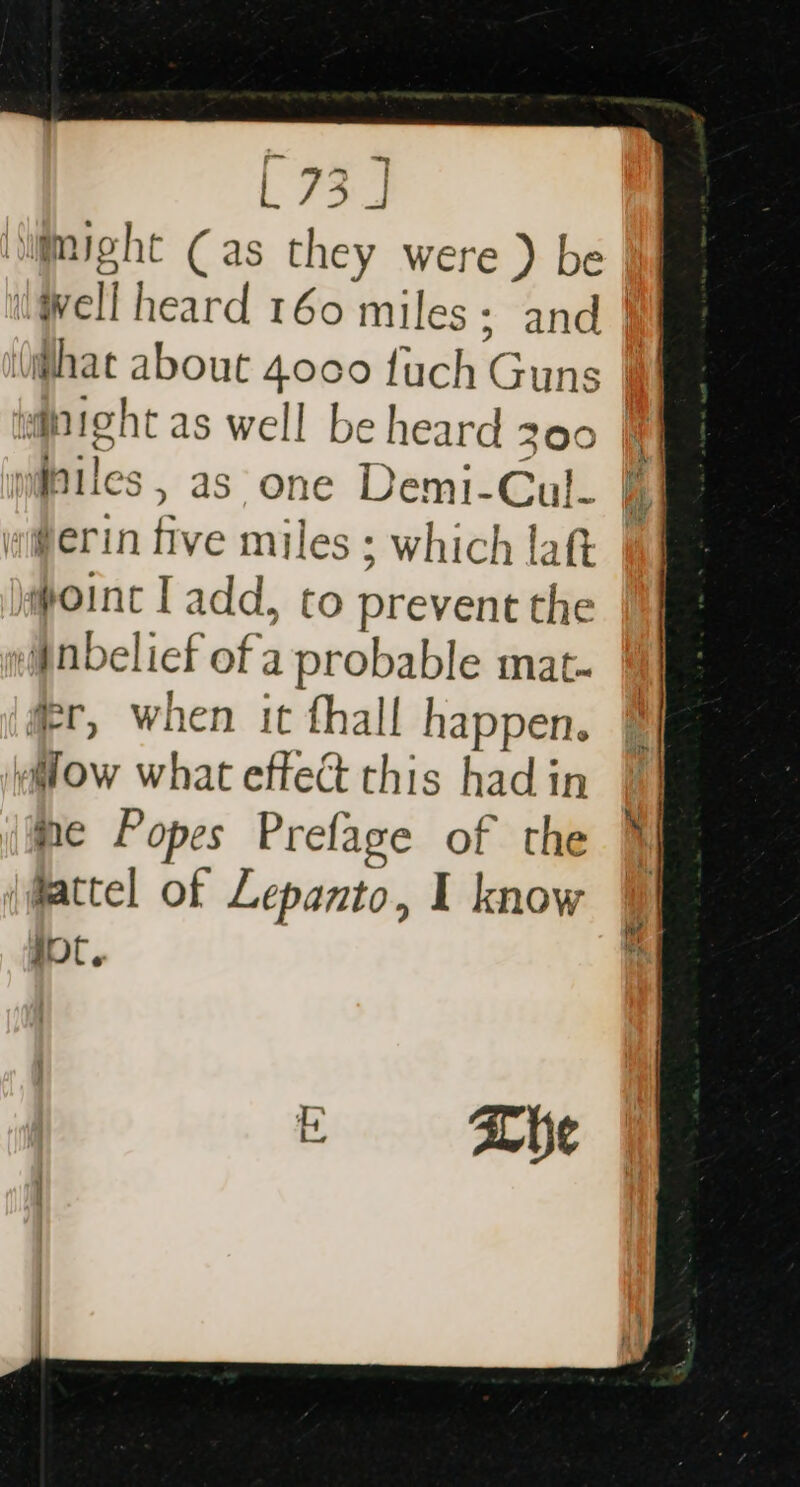 might Cas they were ) be Well heard 160 miles; and | (@hat about 4000 fuch Guns | aipight as well be heard 300 J imfoiles, as one Demi-Cul. a@erin five miles ; which lat oint Tadd, to prevent the nbelief of a probable mat- fer, when it fhall happen. Mow what effect this hadin 1] ne Popes Prefage of the i (@actel of Lepanto, I know WF 0.