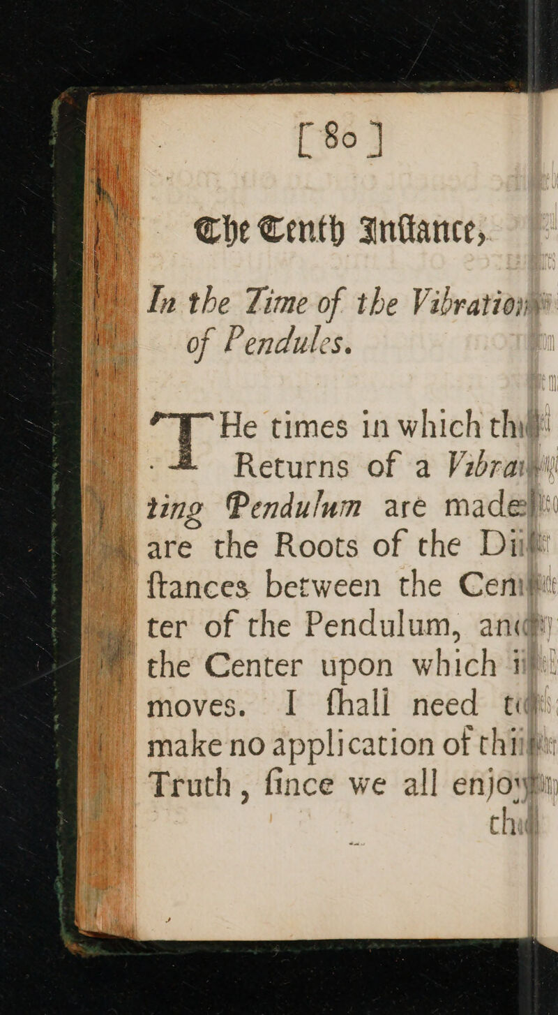 = Che Centh Intance, . i) In the Time of the Vibrations mM oof Pendules. He times in which thi! ) -- Returns of a Vabraihii! Y ting Pendulum are made ™ are the Roots of the Dif ftances between the Cenift ) ter of the Pendulum, any ‘the Center upon which if)! moves. I fhali need tif )) make no application of rhiip Truth , fince we all enjowny | _ ims l LL dit