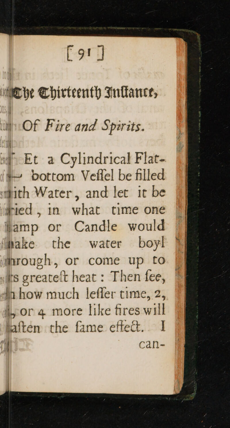 [ot] Mee Thirteenth Infance, Of Fire and Spirits. sq Et a Cylindrical Flat- #~ bottom Veflel be filled with Water, and let it be j@ted , 1n what time one jamp or Candle would jibake. the water boyl 3 amrough, or come up to. «its greateft heat : Then fee, | 4a how much lefler time, 2, ior 4 more like fires will taften the fame effect. I 1 can-