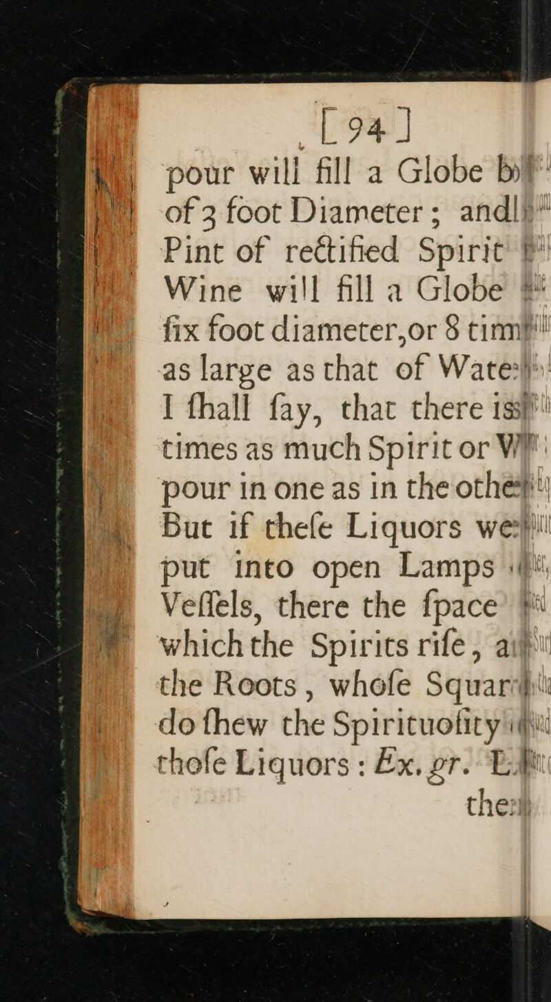 : L94] | pour will fill a Globe by i of 3 foot Diameter ; andl}* f Pint of rectified Spirit Wine will fill a Globe | fix foot diameter,or § timp! as large as that of Wate?’ I fhall fay, that there iss _ times as much Spirit or Wh ) pour in oneas in the othe me Bue if thefe Liquors wes) put into open Lamps \( ©) Veffels, there the {pace * ¥ which the Spirits rife , aig ” «the Roots, whofe Squaraii ) dothew the Spirituofity i thofe Liquors : Ex. gr. Eat ther