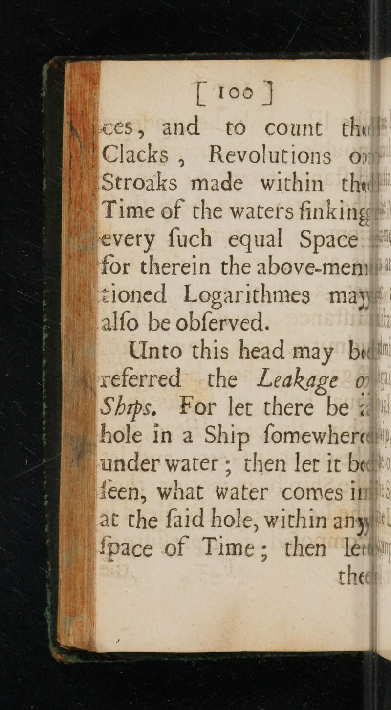 hy Fees, and to count thi Cc inchs Revolutions ov) IStroaks made within thei Time of the waters { finking M every fuch equal Space for therein the above-mem!}' tioned Logarithmes mary: alfo be obferved. i Unto this head may bed Mreferred the Leakage o Be S Dips. a4 let there be’; my hole in a Ship fomewhere))) &lt; under water ; then let it beg feen, what water comes in): ie at — faid hole, within any! ce of Time; then ler thea iM i bij