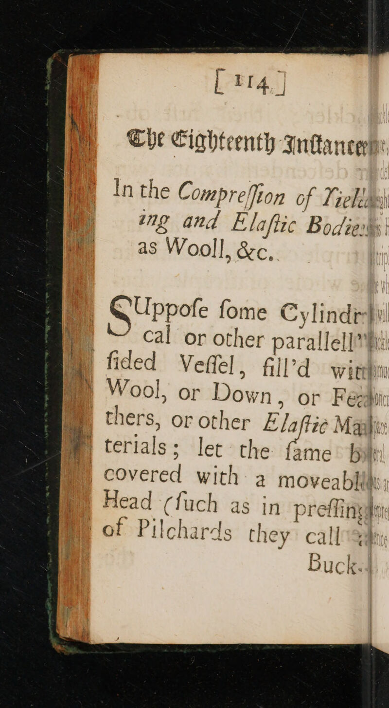 [ TI 4 j | Hh Che Cighteenth Inancerne i inthe Comprefion of / velo io ing and Elaftic Bodies | as Wooll, &amp;c. BD) Stepor fome Cyli nee cal or other parallel] im) fided Veffel, fill’d wirehn ca Wool, or Down, or Fegaiic Mm. thers, or other Elaftie Maat La terials s; let the fame bik Wy) covered with a moveablii | Head (fuch as in pre fing 'of Pilchards they: calla B Uc k ‘