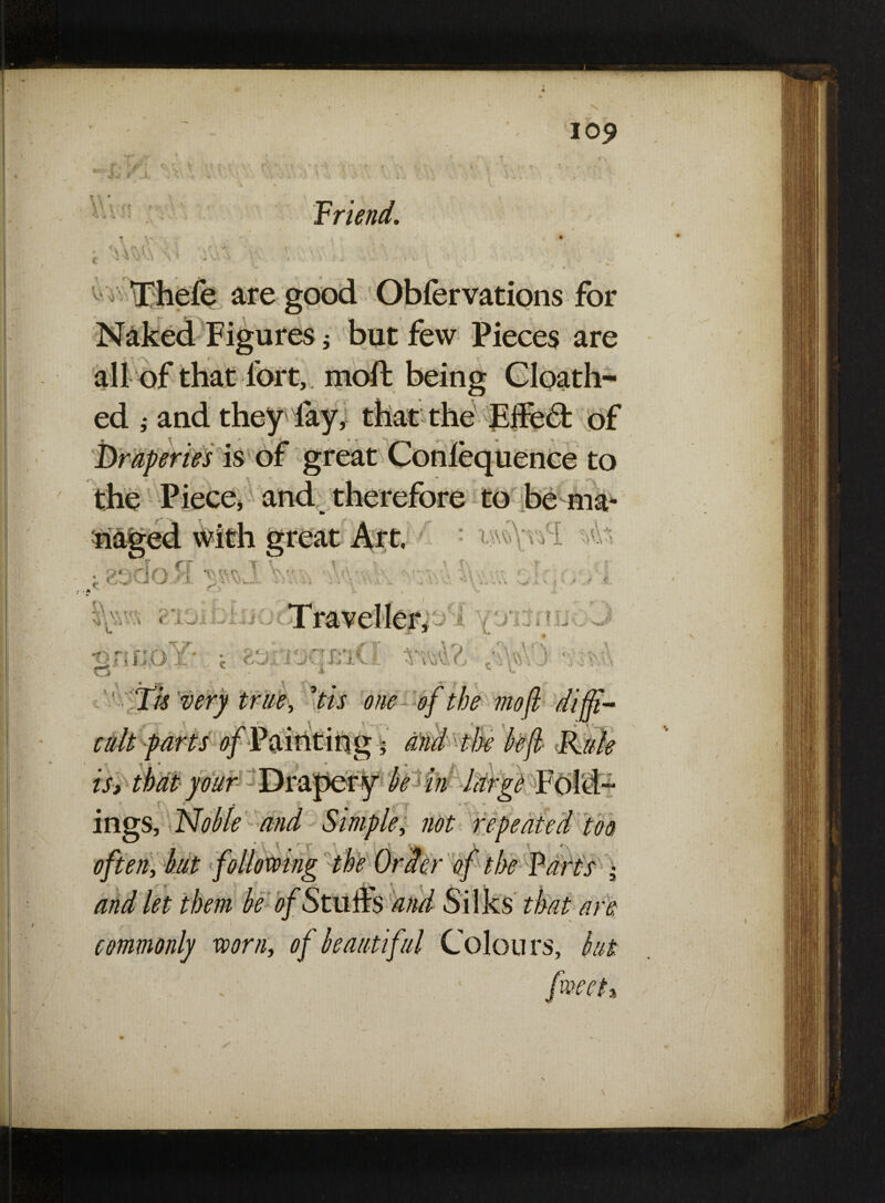 \ 109 Jr Triend. Thefe are good Obfervations for Naked Figures; but few Pieces are ed ; and they lay: • , ♦ ■ * . • of ence to to be ma- t&i » P 4 4 Y ; \ » t i * > ' A jf $ ■on norL‘ O series is the Piece, and m. f CT 1 \ O* - (\ ^ ; ns etc \\ *• 'r oJUU.il i;..\ 5\\v.r.!i <*'101 j j i I s O (j_ g^iiocmd *m\?, ■ *y^\ Tie very true, dis one of the mo ft diffi¬ cult parts tf/Pairititig 5 is, that your -1 » . $ ' C\ « ^ ings, and Simple, not repeated too often, but following the Order of the Tarts J’ and let them be ofStuuS and Silks that are commonly worn, <?/'beautiful Colours, ^ £