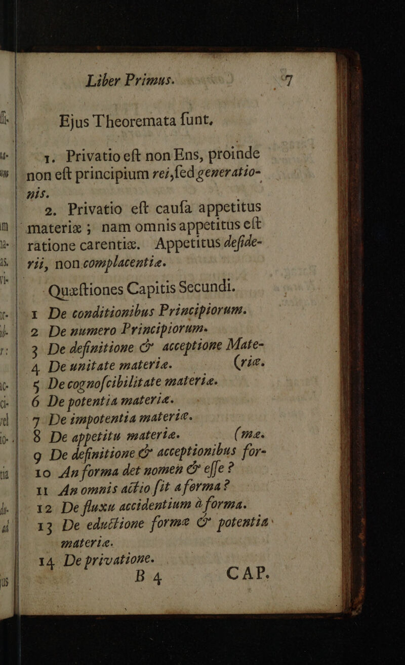 Ejus T heoremata funt, 1. Privatio eft non Ens, proinde ratione carentix. Appetitus Zefide- Quseftiones Capitis Secundi. 1 De conditionibus Priucipiorum. 2 De numero Principiorum. 3 De definitione C. acceptione Mate- s Decognofcibilitate maleria. 6 De potentia materie. 8 De appetitu materia. (maa. g De definitione acteptionibus for- 10 n forma det uomen C e[Je ? 1 Anomais aífio fit aforma? 12. De fluxu accidentium à forma. materia. 14. De privatione. cm - EL A Lr eram s VAILILE Uem ri c distent i I. aas inmwL— UC