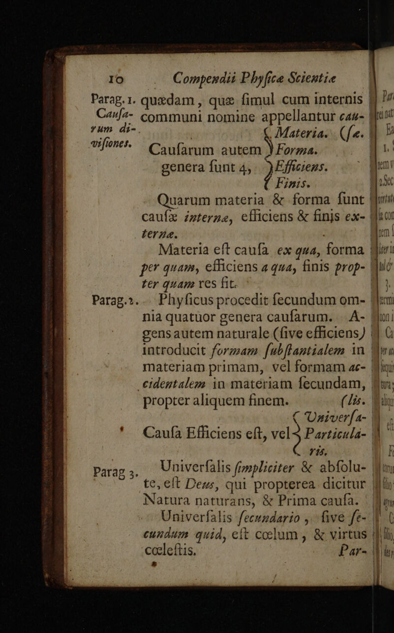 IO Parag. 1. Caufa- quítonet. Patag ». Compendii Pbyfice Scientie Caufarum autem JJ Forza. genera funt 4, ) Efficieus. Finis. Quarum materia &amp; forma funt caufz isterpe, efficiens &amp; finjs ex- terza. | Materia eft caufa. ex qua, forma ter quam ves fit. materiam primam, vel formam ac- Y14. Natura naturans, &amp; Prima caufa. cundum quid, ett colum , &amp; virtus -cocleftis. Par- Ls ! E T EB ILI il | IB