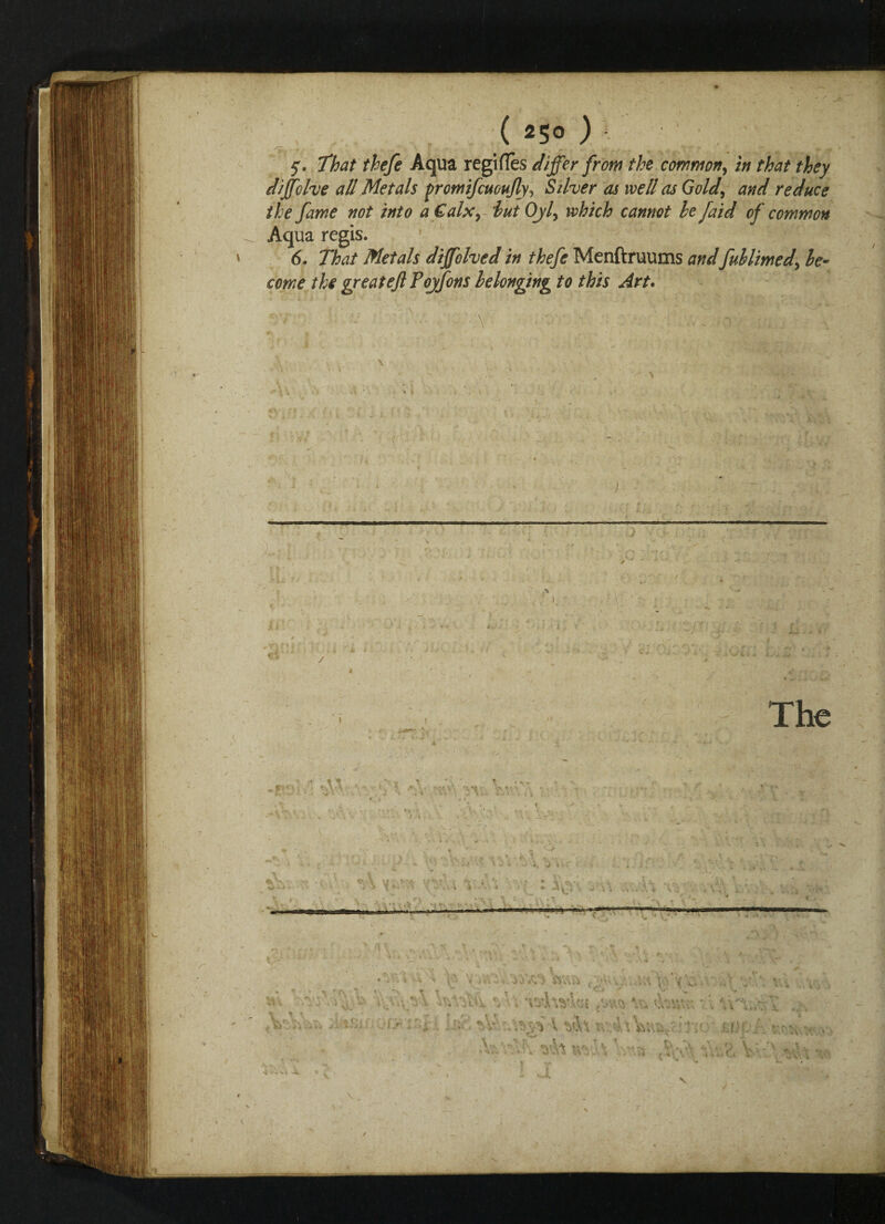 ( 25° ) That thefe Aqua regifies differ front the common, in that they diffohe all Metals promifcuoufly, Stiver as well as Gold, dW reduce the fame not into a Calx, Oy/, /aid of common Aqua regis. 6. Metals diffolved in thefe Menftruums andfublimed, be¬ come the great eft Poyfons belonging to this Art. / The 1 I v. ‘V. a: 1' ■l-j rv . yfli c, ; v.;m:<•/-;* / j&rii X>'~\h- ty.'A *</ , ;■*