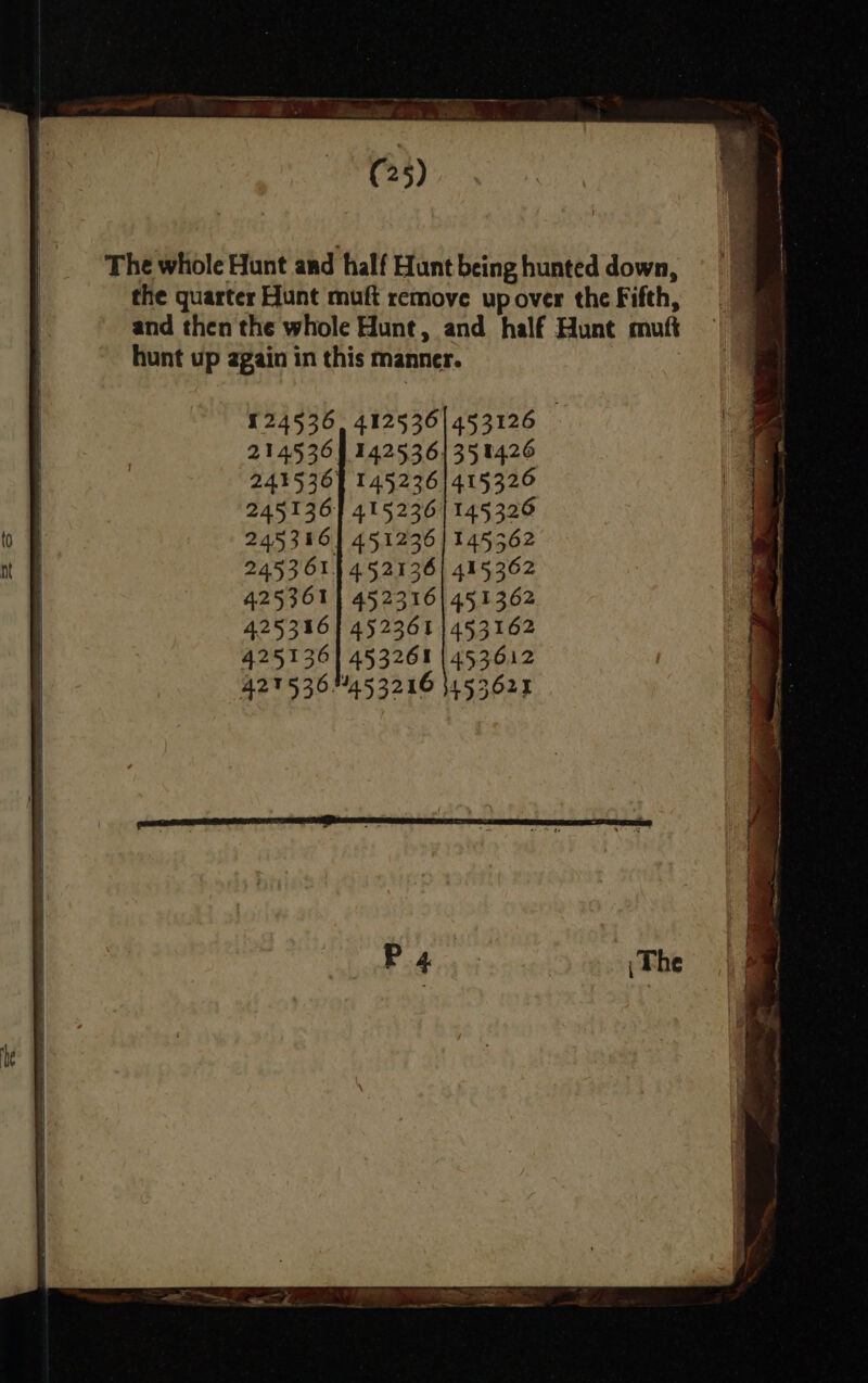 The whole Hunt and half Hunt being hunted down, the quarter Hunt muft remove up over the Fifth, and then the whole Hunt, and half Hunt muft hunt up again in this manner. | £24536, 412536) 453126 214536 J 142536) 35 1426 243536] 145236) 415326 245136} 415236) 145326 245316) 451236] 145562 245361} 452136| 415362 425361 | 452316| 451362 425316} 452361 | 453162 425136] 453261 (453612 421536.453216 }453625