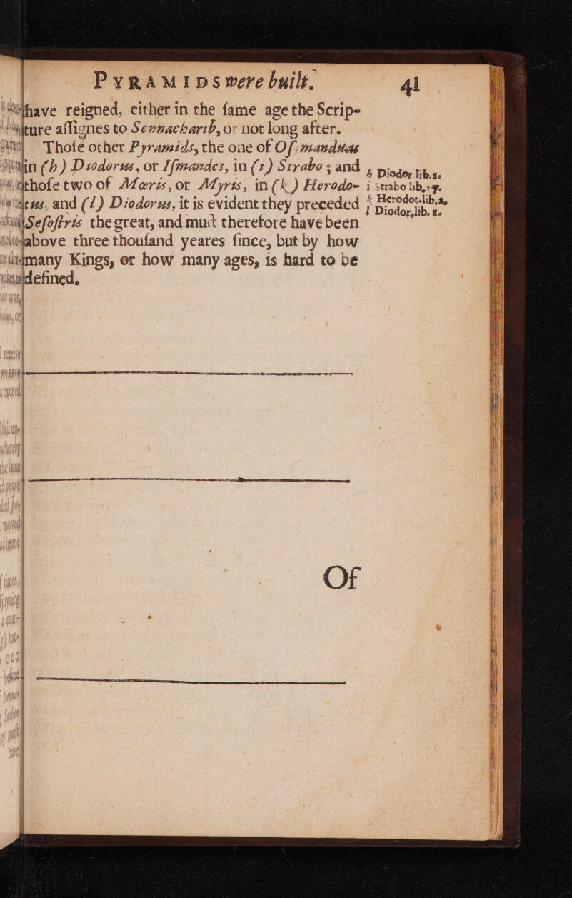 4 have reigned, either in the fame age the Scrip- 4iture affignes to Sexnacharib, or not long after. pi Thole other P yramids, the one of Of: manduas , ‘in (hb) Diodorus, or Ifmandes, in (4) Strabo; and , nisdor tbs. ‘aithofe twoof Aeris, or Afjyris, in(&amp;) Herodom i trabo bry, tts, and (1) Diodorus, it is evident they preceded « Heodocitis ll Sefo oftris the great, and mutt therefore have been ‘ slabove three thoufand yeares fince, but by how ery Kings, or how many ages, is hard to be Wan) iaidefined.