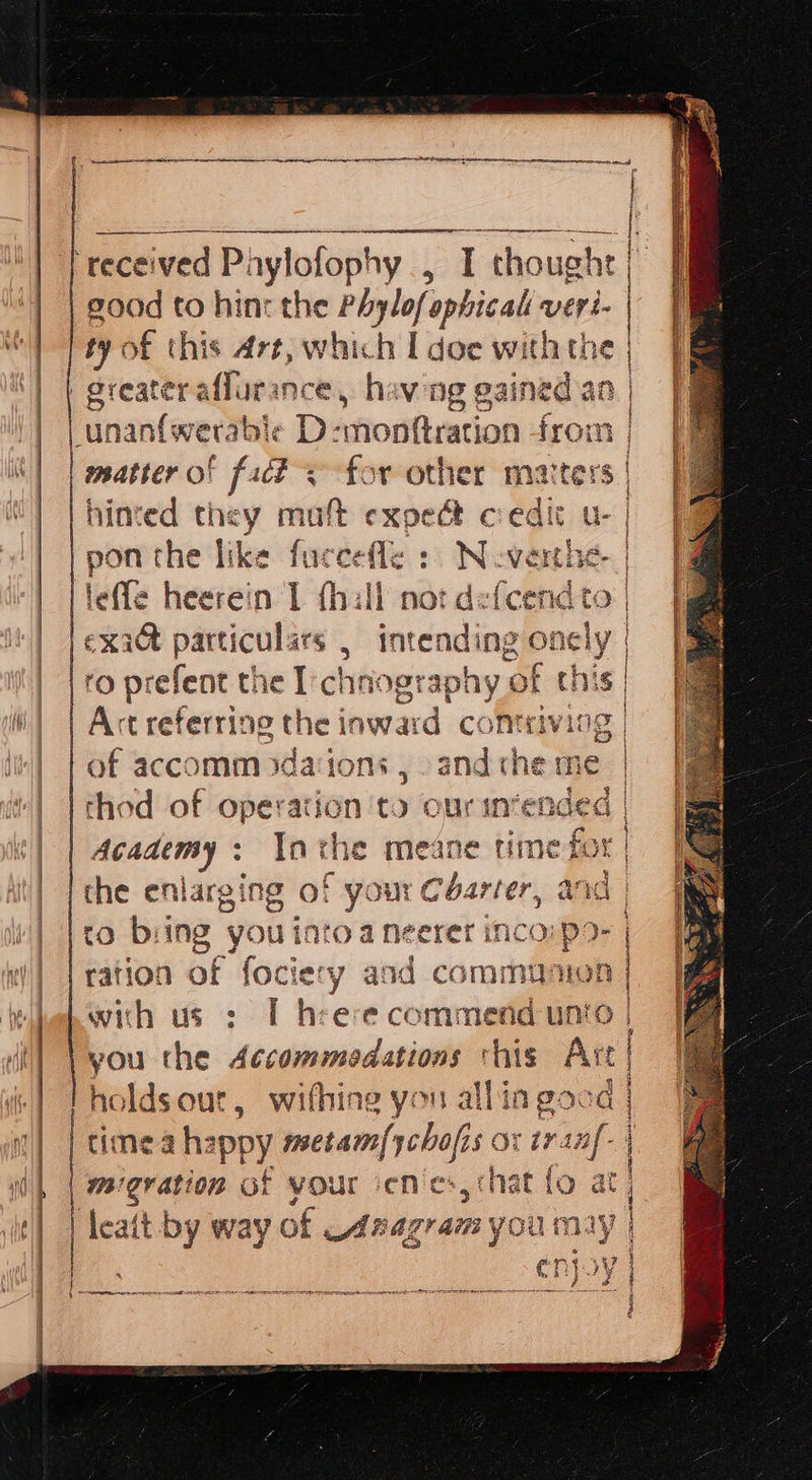      eee ere good to hin: the Phylof ophicalt veri- by of this Art, which I doe with the matter of fact &lt; for other matters hinted they muft exoed&amp;t credit u- pon the like fuce efile &gt;: N. SHG lefle heerein I (hil li not defcendt exact particulars intending ab to prefeat the Ichnography of th Act referring the tiorat rd contrivios of accomm ida‘ions , and che me “| | | o | | Academy : Inthe meane time for the enlarging of your Carter, and tO biing you into a neerer inca: po- with us ; [ hrere commend unto you the décommodations this Att holdsout, withing you allin gocd time a happy ee or iranf- noes | leat by way of Ladiows yout cn} tie oe mere fuze Sect RE OS sat ae eine SST      