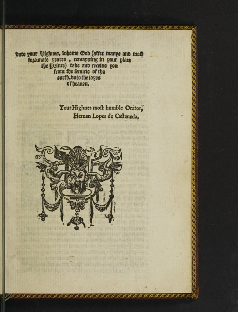 tnfo roar ^tgfmea, fojome ©ou (after mange ano moS formate rearea , remaraing in rour place fte Jp;tnce) take ano rccetue pon from i&c Cenurie of i|?e eartfjjtíntoítieíores eí&eauen* YourHigHnes moil humble Orator* Heroan Lopes dc Caflancda* a wwiwuuiHmi M / // /y // /'<■ /7 )7 '£r. fj // /? A. // // u /> jyjryz/r. 0 ' A/fj* M j