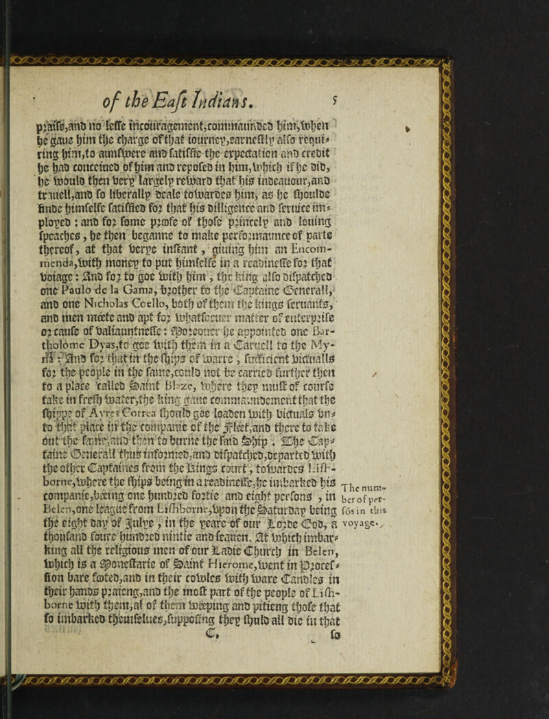 p>We,ahO no leffe thcoitmgentciií,commhtíni5£ò í}ím,lt>t*cn pe gaue tJtíTi tíjc charge oftS^at tourney,earncílly alfo requi* ring fnm>fo aunftoerc ano fatiffle the expectation ant) creotí he tino conccíucD ofhimanorepofeo in him,lnhtch if he oio, l)c tooulo then bery largely reinaro that!) to tnoeauour,ano tnueli,attD fo liberally scale foUiarüco him, ae> be fijouloe finoc (jimfclfe faíiffíen fo; that fjto DíllígcHce ano feruice tm^ ployco : ano fo; fome p;fflfe of tljofc paucely ano lotting fpcact)cs, be then beganne to make pcrfonnatmceof parte thereof, at that bcryc tnieant, gitmig fjim anEucom- menda,truth money fo put tnmfcifc in a rcaotnetfefo; that boiage: 8nO fo; to goe toitb him, tljc king alfo oifpatcheo one Paulo de la Gama, tj;offjer to tlje Captainc Generali, ano one Nicholas Coello, both of them ffje lunge feruattfo, ano men meete ano apt fo; Utbaffceuer matter of cuferp;ife o; cattle Qfbalíaaníncííe: spoieonerjje appointed one Bar- tiiolomc Dvasjfo gee tbit!) them in a CartteU fo tljc My- fo; that in tljeíbíp- .oftoarre, fmTtncni btcittallo fo; the people in tlye famegcotilo net be carricô further then ✓ fo a place 'calico éatní BBze, tbhere they mult of courts tabs in fretl) loafer,the lung gmte commannoentcnf that the Ibippe of Ayres Correa t^outo gee loaOen truth bictualo bn* to itjtff place in tbs cqfctpame of the jpéfrano there to fa-fee out fpe famsjatio tjsnto burnt the fats &bip - jfyz Ckp fame Cenerail thu3tnfo;me0;ano ^patches,Degartro tpitfi tlje afherCapfames from tb*ítíngè rourf, tbtnaroes LifK borne,inhere the fijtps being m a ita&isteffc,f)c tmbarkeo bto TIic nurT> compantc,biting one bunO;cD fo;fie ants eight perfons ,m berofprt Belen,one league from Liíbbornr,bpon the ^afurbay being (os in tins, the eigh.t nay of julye, tst tf?e yearc of our iio;oc CoO, a voyaScv fhoufenb fottre ijunorco nmftc ano feauen. inbich imbar* king all the religious men of cur ilaotc Church in Bclen, tobicb is a íponeífarte of &aiint Hierome,tuenf in p;ocef* 6on bare f©teo,ano in their cotoleo tnífb toare Cantslest in their hanos p: along,ano fpe melt part of the people of jLifh- borne tòítl) them,aí of fbern topping ano pitieng fijofe that fo tmbarkeo themfeluee,fuppofmg they ibuloall oic In that C, fo