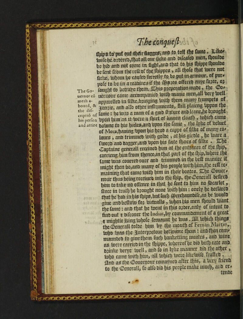 Tx!kdQHqMeJbJ: \ . finos to*put ouftheir&aggcs,Mio to toil the fame ♦ 3U&*' lDifcl)iXD20crci,tt)atallojir fiefcc anD oifeafco men, jhoutoe be hiiJ ano not eomc in figt)t,anD that to tjts íl)tppc Í^ouIdc befent from the veil of tlje; ífitppes > ail ttjoíe that bjerc not lithe, tohom tje caufeo fimtlp to be put mannour, of pur* pofc to be in arcaoinesif the pipies oflfereo anpc fjW, iK The Go* fought to betrape them. pjeperationmate, the <25o* ucmorcó uernour came accompanieo bnth mame men,all berptoell meth a- appavcUco tn ülhe,banging truth them manp trumpets of bootd, & anls ajf0 inftruments, Üill plaicng bppon the ínntfõ of fame: he boas a man of a gob ffaturc ana leanc^c brought hts^perfon tspcHhim as tf boercaifiirt of Unnen cloath, b>ht£&icamc and ature &q\bhc to his heeles,anobpon tljc fame, iljc Iphc of bcluet of Meca,taring Upon his heao a cappe of filhe of manp co* louro, ano trimmeo fnith goloe, at his girole, he bjarc a finoto ano Dagger,ano Upon his f®tc lb®es of filhe . SOpe \Capiaine generall receiueo him at the entrance of the fl)tp, carrieng him from thence,in that part of tt;e tl)ip,lul>cic the fame boas coucreo oner ano trimmeo in the bell manner tf might then be,ano manp of his people bath him,thereft re* mainingthat came frith him in their bcates. £She 0oucr^ nour thus being receiueo into the (hip, the^encrall oefireo tjim to take no offence in that he font to him no Scarlet, fincc in truth he brought none frith him t onelp he oeclarco thathe hao in his finps,butiuch fperchannoifc,as he toculo nine nnobeffobo foj bictualls, buhen Ijis men (houlo fnant the fame: ano that he toeut in this 02Dcr,onIp of intent to fins out f eifeouer the Indias,bp commanoement of a great d mightie ming bohotc feruaunt he toas. 3U fnhich thms* the Generali toloe him bp the mouth of Fernan IMarttn, toho boas the 3|nterp?etour betboeme them: ano then com* maunoco to giue them fuch banhetiing meates, auo frine as bocre carrico in the thippe, bohercofije oio both cate ano onnUc berpe lucil, ano fo in Ip&c manner oio the other, tuho came frith him, all frijicp biere liUcfrifc fcafico. #no as the dDouernour remapueo after this, a berp fttenO to the Generali, fo alfooio his people make much, ano cr* tenoe