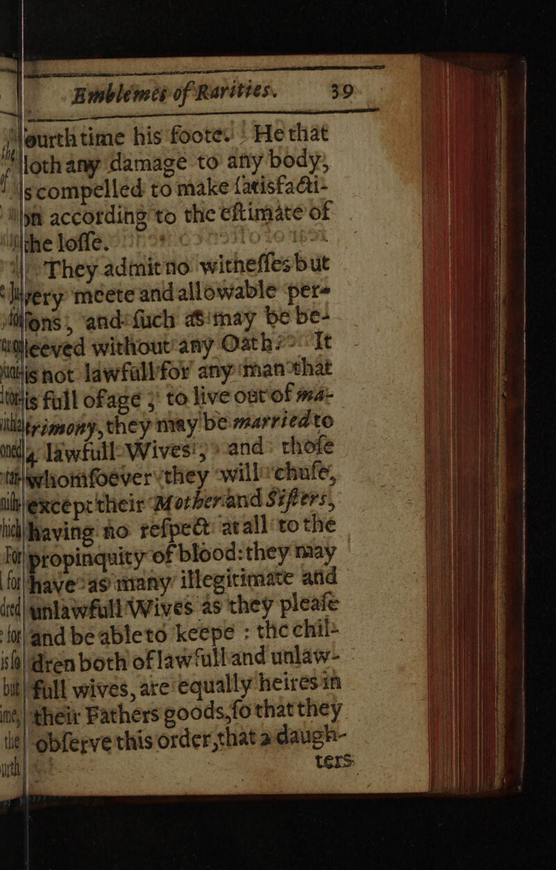 jjjourth time his footes He that porn any damage to any body; ‘iscompelled to make fatisfaati- i\jn accordihg to the eftimate of ithe loffe. 1° 510 30 ThE i They admit no witheffes but ‘livery meete and allowable per- Miifons , and&lt;fuch aimay be be- ttalleeved withoutany Oath/&gt;. It his pot lawfallfor’ any man that His full ofage 5) to live ont of mat lila rimony, they may be marrieate niet Laweull-Wives'; and: rhofe tthiqwhomfoever they ‘willchufe, illexee pt their Mforherand Sifers, lid having no refped atall to the fit| propinquity of blood: they may ‘fi\havecas many illegitimate and ied] unlawful Wives as they pleafe fotland be ableto keepe : the chil- isf¢| @ren both of law‘ull and unlaw- - bit! full wives, are equally heiresin nt,| their Fathers goods, fo that they tit] obferve this order, that a daugh-