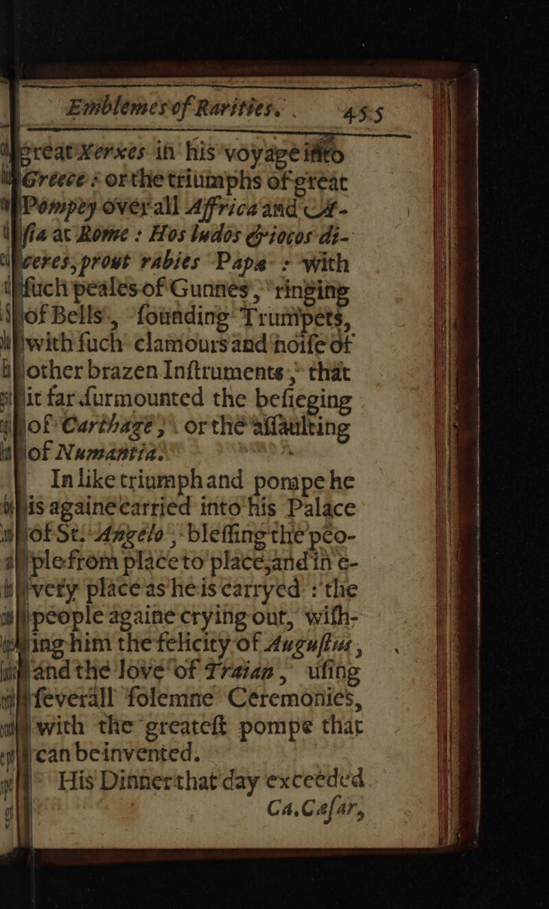 | 45-5 We reat Xerxes in his voyage iftto pGrecce: orthe triumphs of great Pompey overall Affricaand Ut- ifia ac Rome + Hos tudos Gyiocos dt- _ Inliketrigmphand pompe he pis againécarried into his Palace mpot Se. 4avelo | bleffing'the peo- ifplefrom place to place jand in e- iivety place as/heis carryed ‘the i people againe crying out, with- ming him thefelicity-of Auzuftus , ip and the love’ of Traian, ufing mpfeverall folemne’ Ceremonies, aia with the greateft pompe thar i\ican beinvented. 7 da His Dinnerthat day exceeded CA, Cefar,