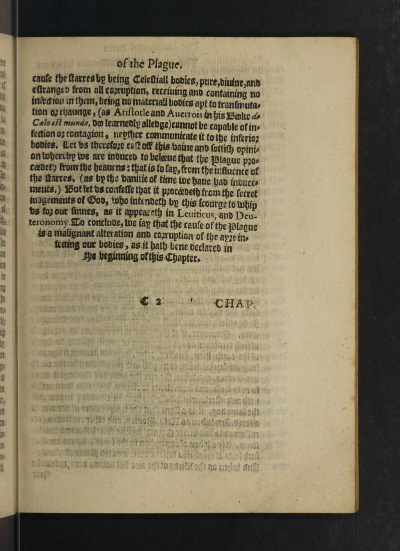 eaufe fbeSattcsbp being CcleQial! boDtctJ; pure,6tuiti6)aii!) eficangts from all corruption, rctfiuingane containing no tttfttfion tn them, being no materia!! bootee apt to tranfmufa, tion o; tiiauitge, (ae Ariftotleano AuenoisinbieS5fflbeai> c*iotH mmdo. Do learneDlpalleDgeJeannotbe capable of in- fettion oj contagion, nr giber tommunicafe if to the inferie; booiee. ilet be tbetefote cs»2off ibisbaineanD fottitb opmi, ontoherebgtoe are inoncco tobeleenethat the iaiaaue pjor taeeti) from the heanrns; that is to Cap, from the influence of the Cartes, (ae bp the baniifeof time toe hauc hao iroace* mente.) Outlet be confelTe that it pjocisDetbirem the fecrct iujgrmentfl of ©oo, fnho intesiDcth bp this fccurgefotobin ba to; oar Gnnes, as it appeared in Lcuiricus ano Deu¬ teronomy 2Eo tontlnoe, toe fap that the caufe of the J^iacne u a malignant alteration ano corruption of ih? am in, fetting our booies, as it haih bene tedarce in JDi beginning of this Chapter, ■ ■ m *+ * r-:! i ■< - \\ cst C 3 VA.I . t: • CHAP, ; j r Xfd f*. > f. *»'. Jr. • Hi Tiicj.J tdi ftfll ’ v •; . i '' ■ ■ ’ : * j* f !•, • r- H y ■ -:-**» “ * ■ « i<u - ’»*«, Oil ■ ; Eat • ’ * ,r « {■ V * ' <+„{»*} > v-b l ■ *■ » *t f.v, r f a W