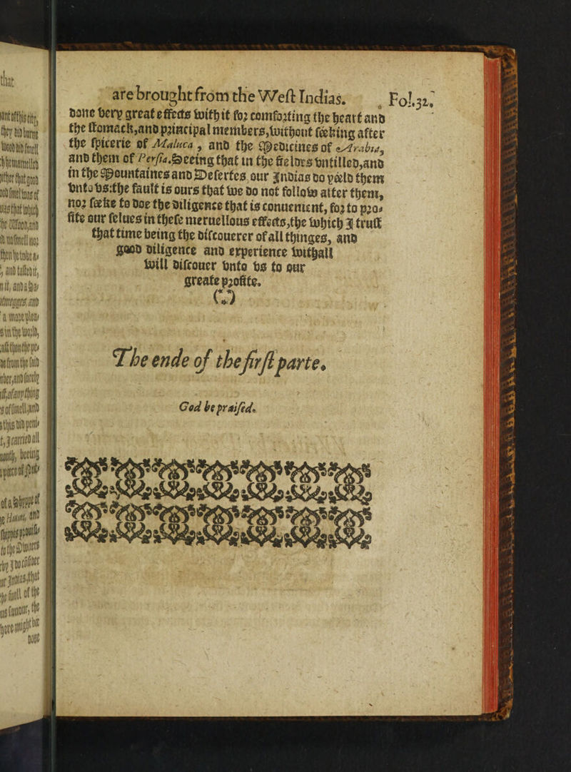 that a 5 are brought from the Weſt Indias. Fol. 32. title, done very great effeas with it fo2 comforting the heart and g ey nb the ſtomack, and pꝛincipal members, withont ſeeking after Wwopdin in tbe ſpicerie of AMalaca 9 And the Medieines of Arabia, Wenn and them of Perfia Seeing that in the feldes vntilled, and Ihr in the Mountaines and Deſertes our Indias do pala them bel ef bntobsithe fault is ours that we do not follow atter them, 1 sh no feke fo doe the diligence that is conuemient, foz to pꝛo⸗ ee fte dur ſelues in there meruellous effeds,the which A trult 0 nena that time being the diſcouerer ok all thinges, and Wenz $aod diligence and experience withall ent will diſcouer vnto vs to our 4 AND kaltedtt, greate pꝛofite 5 &amp;: nit aud a nt, and Ba Athenthe pe 5 a 5 ian then T he ende of the fir ff 5 Arte. nbc, and (ul A ofany thing omen God be praifeds ig bid po Jamal uth, eng porno, ule Kahn c Has an i ops nan tye | py tt 5936 {| 4 THAR) F N