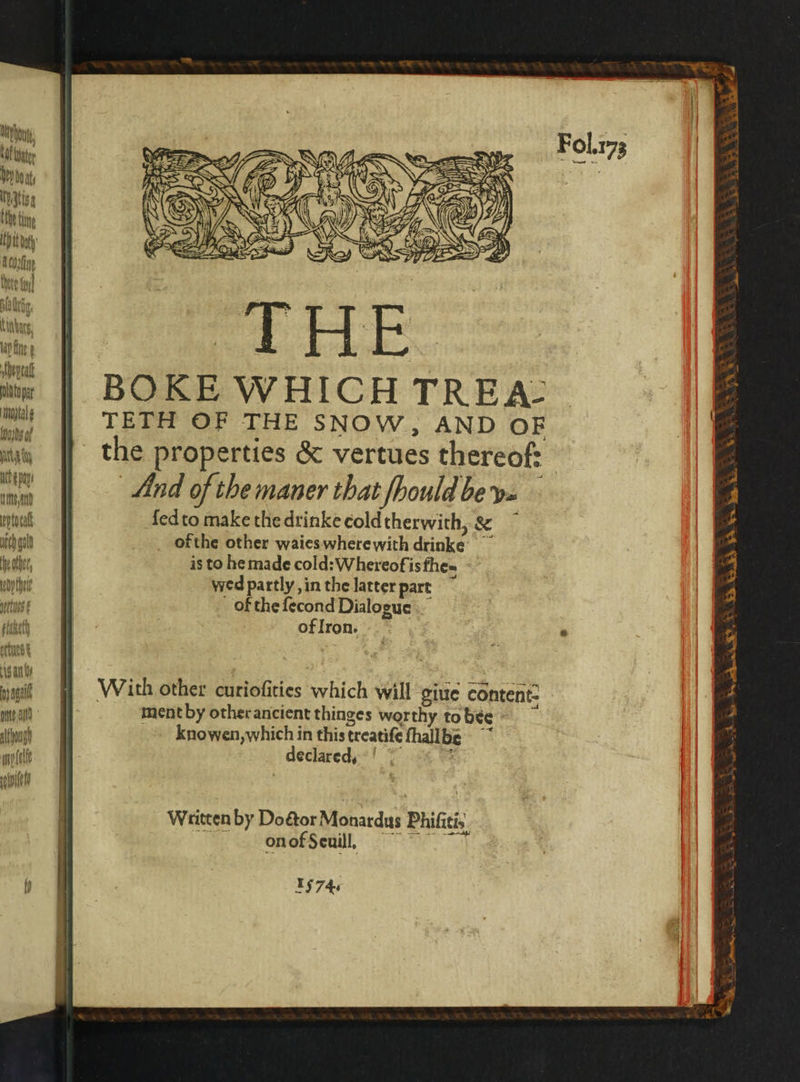 Ado, luke yu, iti the tin pitty A Costing thee ty pl ttig Enn, Mp he; i hepcat —— a alta pat BOKE WHICH TRE A- se TETH OF THE SNOW, AND OF H 0 0 8 4 zn the Properties &amp; vertues thereof: a And of the maner that fhould be v. 3 moat ſed to make the drinke coldtherwith, ~ 4 ib of the other waies where with drinke ot ol, is to he made cold: Whereof is fhe- 4 | wed partly, in the latter part a wuss = ol the ſecond Dialogue | elabeth 1 of Iron. 9 ettues t 5 4 sant 1 ie „„ : wait «=o With other curioſities which will giue content. l nt al ment by other ancient thinges worthy to bee 4 although knowen,which in thistreatife fhallbe ~~ . apie declared. : 0 etnies 1574.