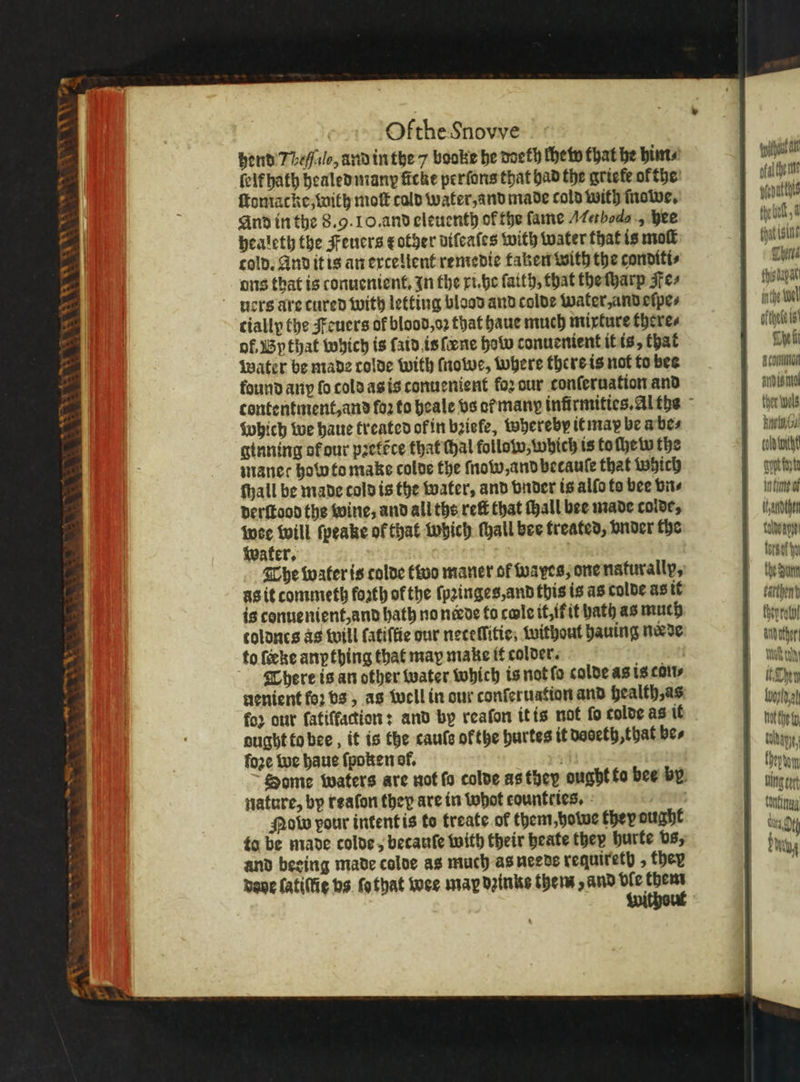 * *&lt; 7 a * ya 4 &lt; x +4 1 A) rs quay hend Theſſalo, und in the 7 booke he doeth chew that he him⸗ lelf hath healedmanp ficke perſons that had the griefe of the ftomacke with mot cald water, and made cold with ſnowe. And in the 8.9. 10. and eleuenth of the fame Methodo, hee healeth the Feuers t other vifcates with water that is mot cold. And it is an excellent remedie taken with the conditi⸗ ons that is conuenient. In the ri. he faith, that the ſharp Fe⸗ uers are cured with letting blood and colde water, and eſpe⸗ cially the Feuers of blood, oꝛ that haue much mixture there⸗ of. Bythat which is ſaid is fene how conuenient it is, that Water be made colde with ſnowe, where thers is not to bee found any fo cold as is conuenient fo2 our tonſeruation and Which we haue treated of in bꝛiele, whereby it map be a be⸗ ginning of our pꝛetẽce that thal follow, which is to ſhewo the manec hob to make colde the now, and betauſe that Which ſhall be made told is the water, and vnder is alſo to bee vn⸗ derſtood the wine, and all ths reit that ſhall bee made colde, wee will ſpeake of that which ſhall bee treated, vnder the water. The water is colde two maner of ayes; one naturally. as it commeth forth of the ſpꝛinges, and this is as colde as it is conue nient, and bath no node to cole it, it it bath as much toldnes às will fatiffie our neteſſitie, without hauing nade to {eke anything that may make it colder. There is an other water which is not ſo colde as is con⸗ nenient foꝛ vs, as well in our conſeruation and health, as foz our fatiffaction: and by reaſon it is not fo colde as it aught to bee, it is the cauſs ofthe hurtes it dooeth, that bes foze we haue ſpoken of, nature, by reaſon they are in thot countries. Now pour intent is to treate of them, owe they ought to be made colde, becaule with their heate they hurte vs, and beeing made colde as much as needs requireth, they Wacht at otal he me ¥ chebelt, fhatisint There saga inthe bel oftiyete ls Chef commit aridig ma ther wels Keto, Gal cold wicht aot faye uh of ianothen talde ayy ere be the Sua kalthend thenratol wid othr aft Wel thy a