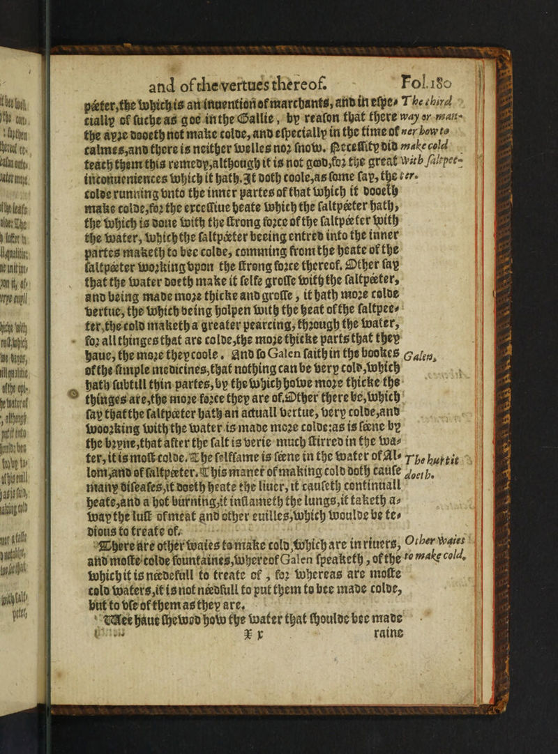 5 ö and of the vertues thereof. Fol.180 1 a pater, the whichis an inuention of marchants, and in eſpe⸗ T he ehird Me cp, cially of ſuche as aoe inthe Gallie, by reafon that there way or nan ibn the apze dodeth not make colde, and efpectally in the time ol ver how to wil tes, | calmes, and there is neither welles noꝛ Mow, etelſſity did make coe e, teach them this remedy, although it is not god, loꝛ the great wit h ſaltpee⸗ An | | intonueniences which it bath. It doth toole, as ſome fay, the er. 4 . tolde running vnto the inner partes of that which it pooetly le- wake colde, foꝛ the exceſſiue heate which the faltpeter hath, tiie Sie: J the which is done with the rong force of the faltpeeter with 1 the water, which the faltpieter beeing entred into the inner gut partes maketh to bee colde, comming from the hoate of the entin, Ht kaltpæter working vpon the ſtrong force thereof, Other fay on ty af that the water doeth make it felfe groſſe with the faltpeter, 0 | and being made moze thicke and groſle, it hath moze colde | vertue, the which being holpen with the heat ofthe laltpee⸗ niche with ter the cold taketh a greater pearcing, though the water, buch . boꝛ allthinges that ars colde, the moze thicke parts that they * „„ haue, the moꝛe thepcoole. And ſo Galen ſaith in the bookes Ge, gente of the ſimple medicines, that nothing can be very cold, which afte le, | a hath ſubtill thin partes, by the which howe moꝛe thicke ths euneckk thinges are, the moꝛe force they are of. Other there be, which N fap that the faltpeter hath an actual vertue, very colde, and W wooꝛzking with the water is made moze colde:as is fene by bs the bꝛyne, that after the ſalt is verie much ſkirred in the was „ ter, it is mol colde. T he felffame is feene in the water ol Al⸗/ Te hf tit bien lom, ard of lalkperter T his manet of making cold doth cauſe / h. d mann Difeates, it doeth heate the liuer, it cauſeth continuall NI heate, and a hot burning, it inllameth the lungs, it taketh a⸗ wap the lull of meat and other euilles, which woulde be te⸗ dious to treate of. 88 N * 7 been i mee * Leers. Wa hd, ee net ata told waters, it is not nedfull to put them to bee made colve, but to die of them as they are. Milet haue ſhewod how the water that choulde bee made E ae raine ith Cal 1 i i oie :